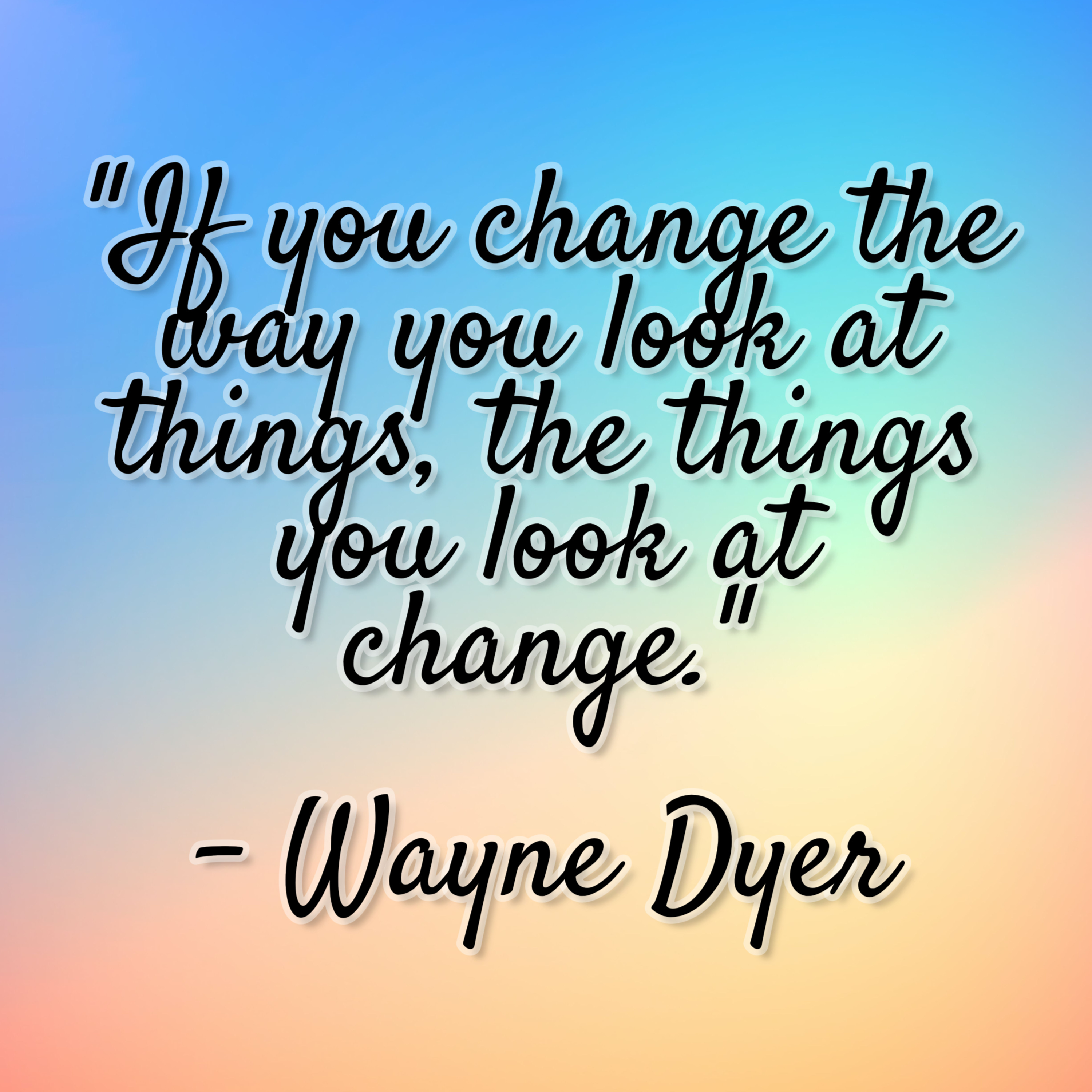 Wayne Dyer – “If you change the way you look at things, the things you look at change.”