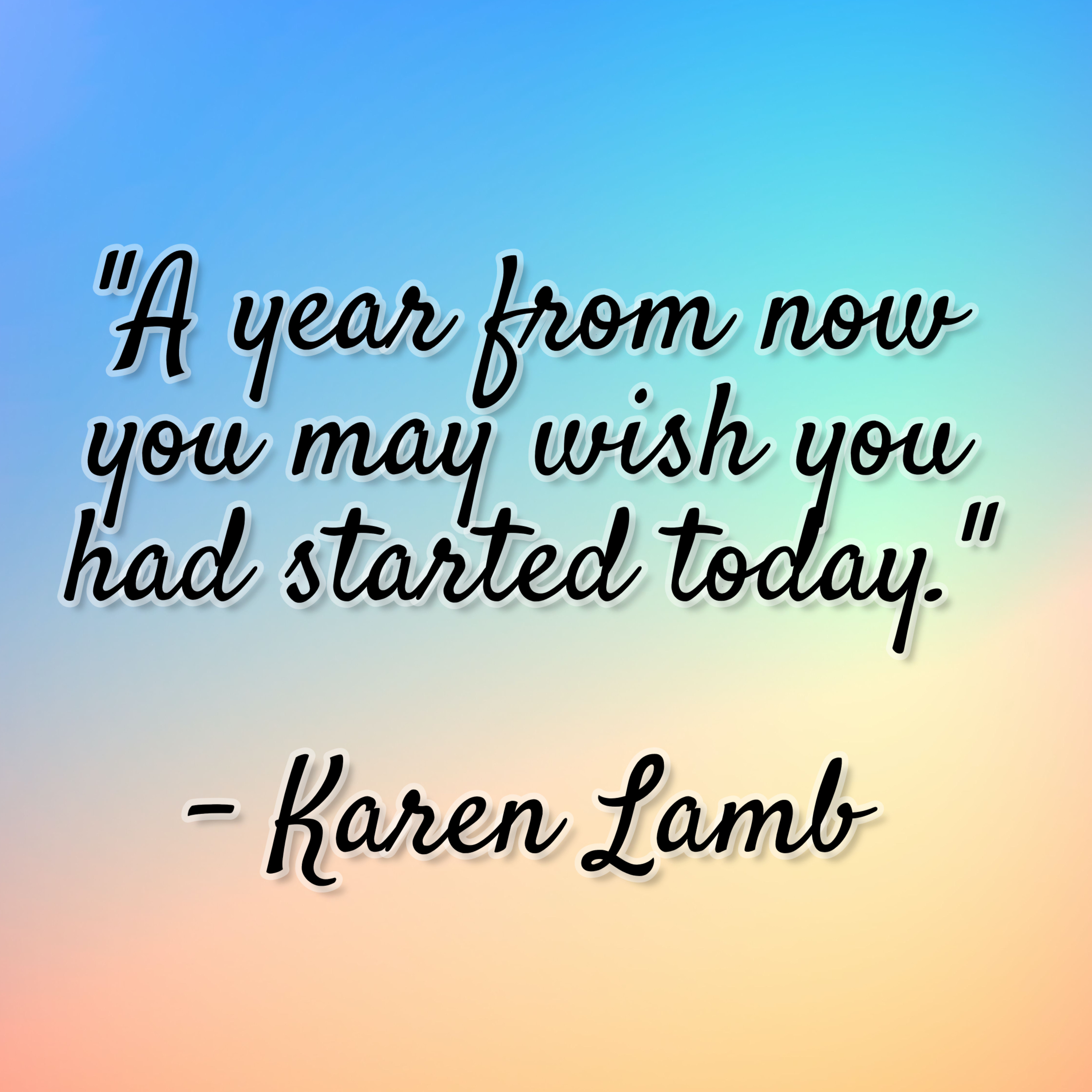 Karen Lamb – “A year from now you may wish you had started today.”