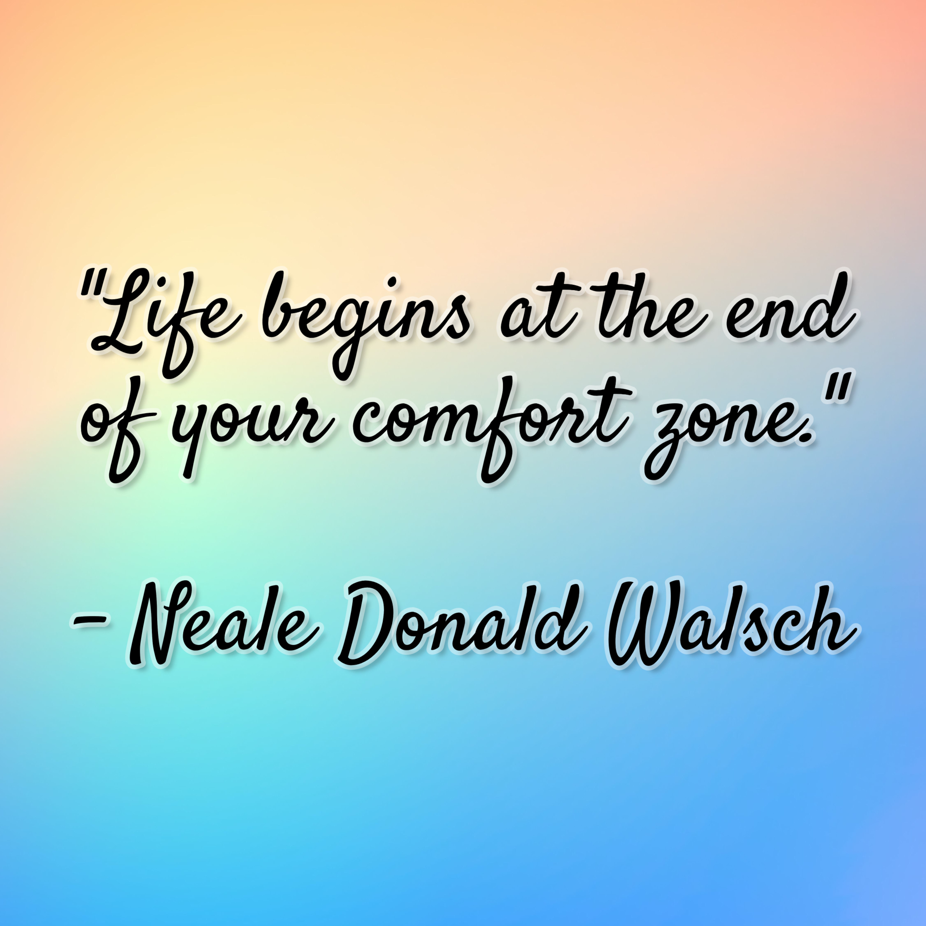Neale Donald Walsch – “Life begins at the end of your comfort zone.”