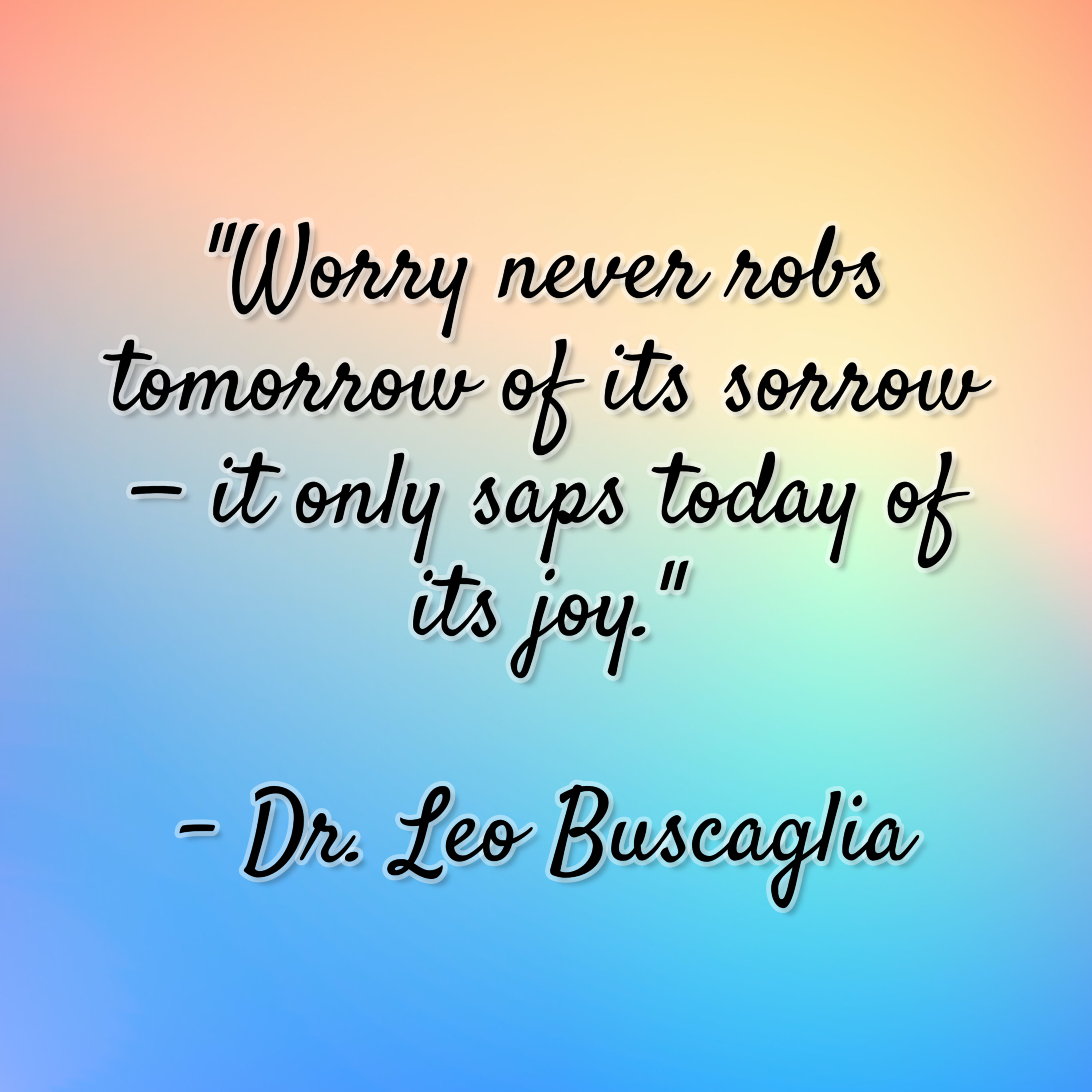 Dr. Leo Buscaglia – “Worry never robs tomorrow of its sorrow — it only saps today of its joy.”