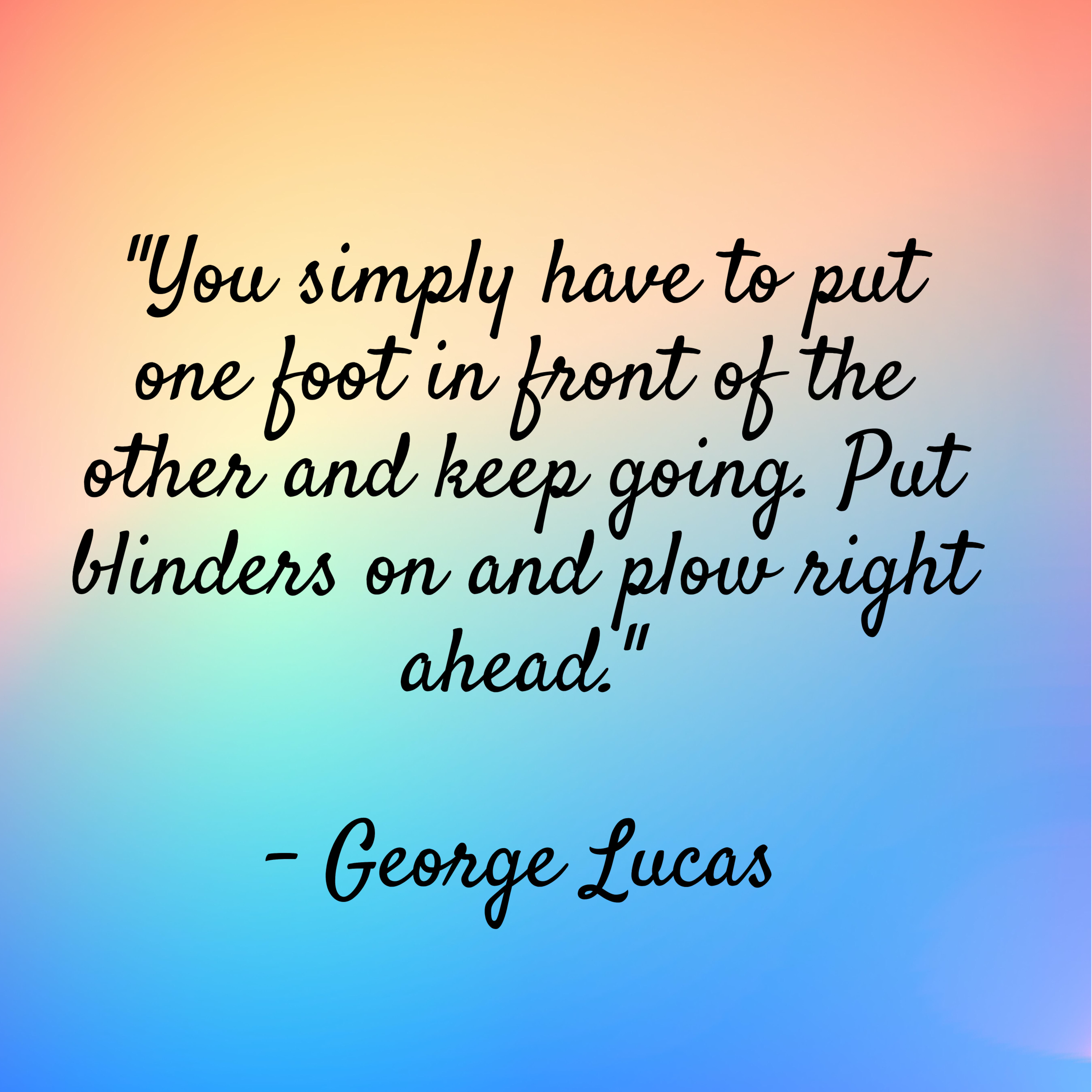 George Lucas – “You simply have to put one foot in front of the other and keep going. Put blinders on and plow right ahead.”