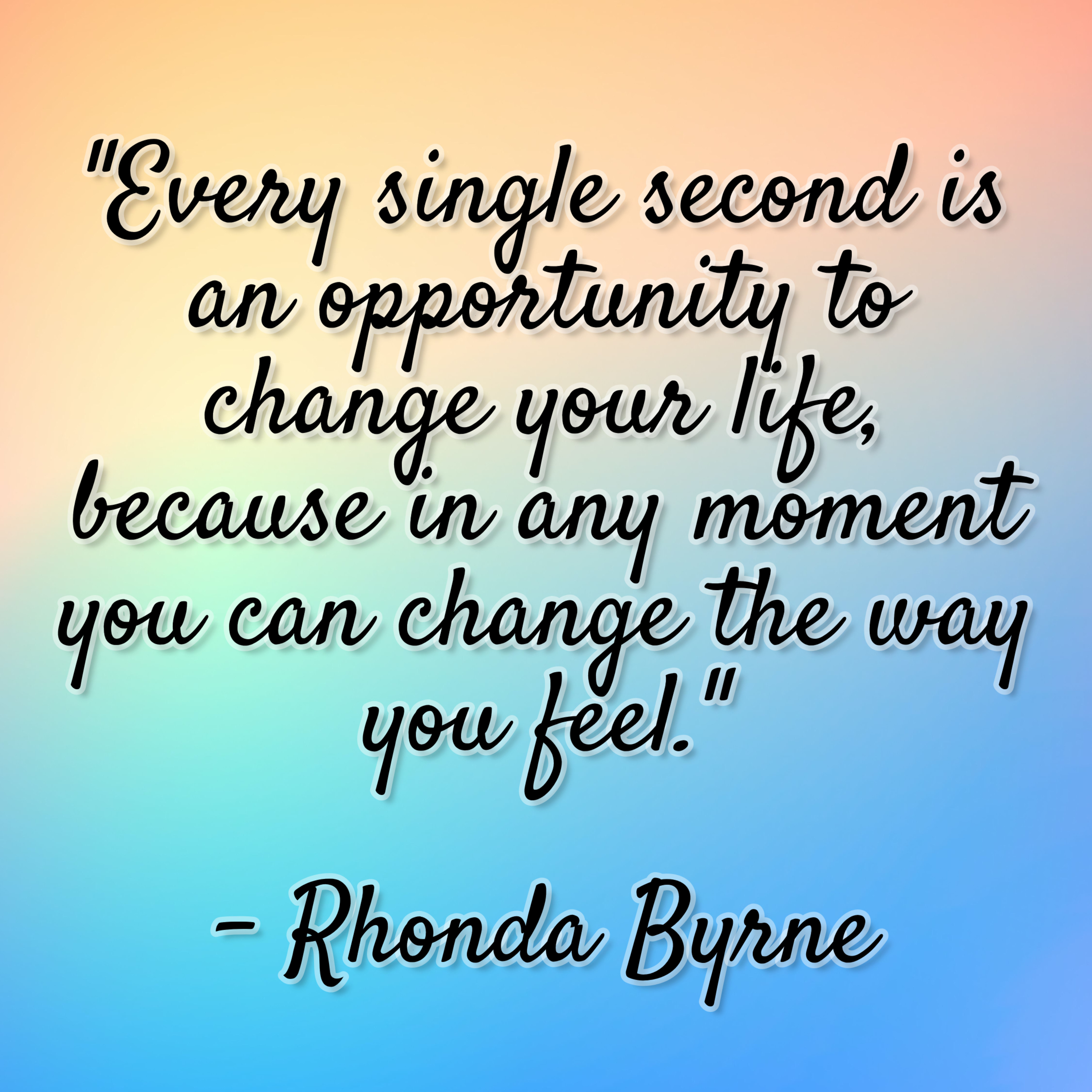 Rhonda Byrne – “Every single second is an opportunity to change your life, because in any moment you can change the way you feel.”