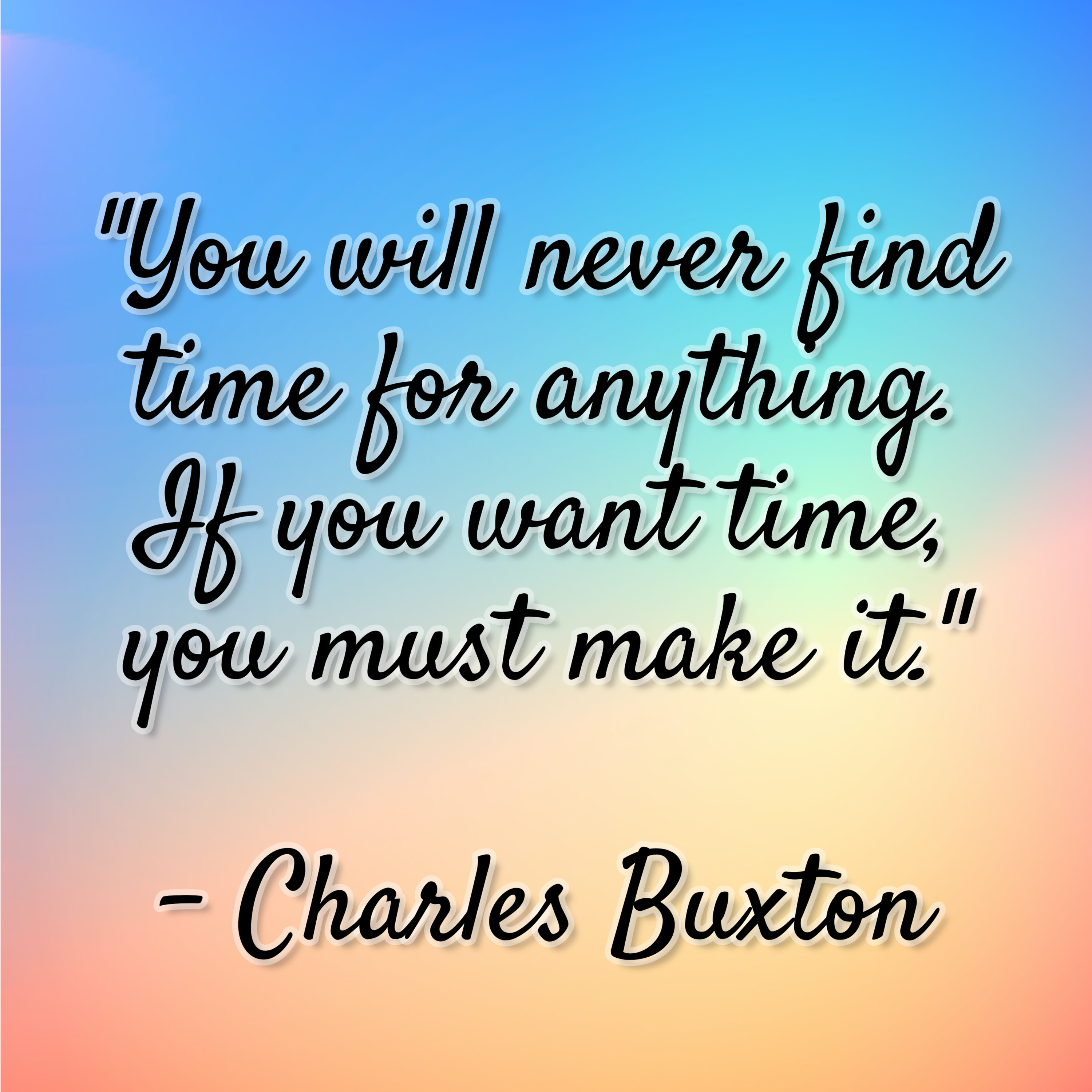 Charles Buxton – “You will never find time for anything. If you want time, you must make it.”
