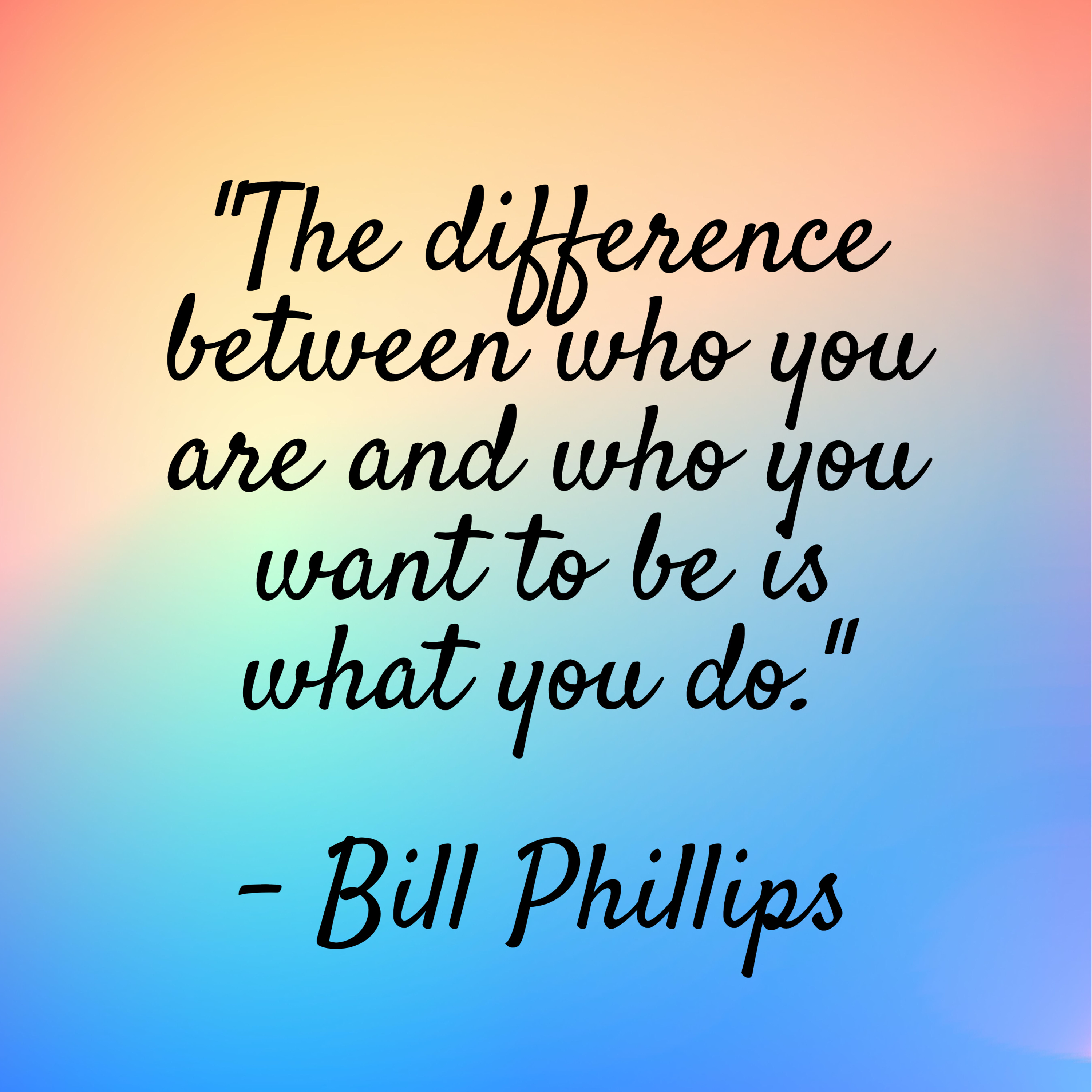 Bill Phillips – “The difference between who you are and who you want to be is what you do.”