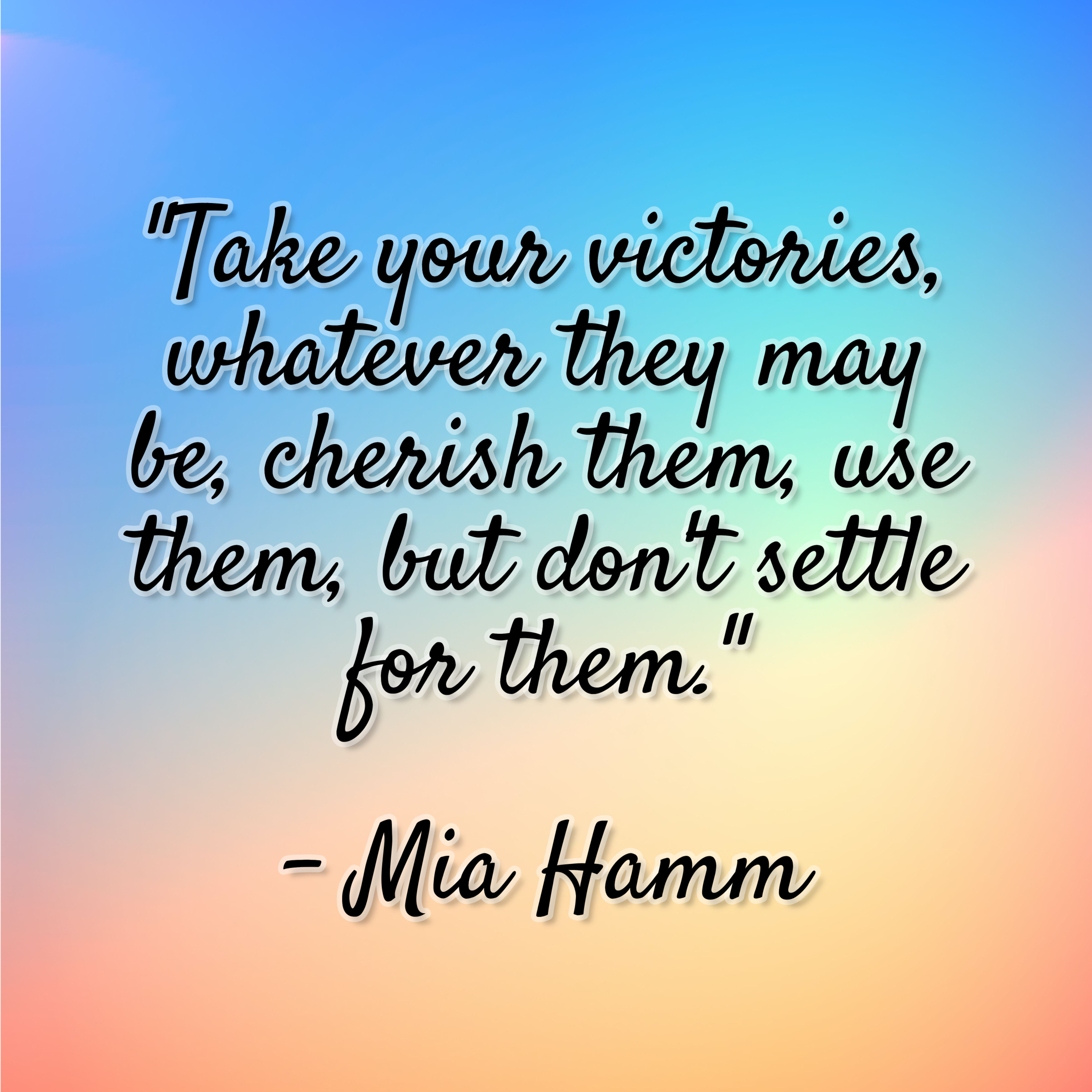 Mia Hamm – “Take your victories, whatever they may be, cherish them, use them, but don’t settle for them.”