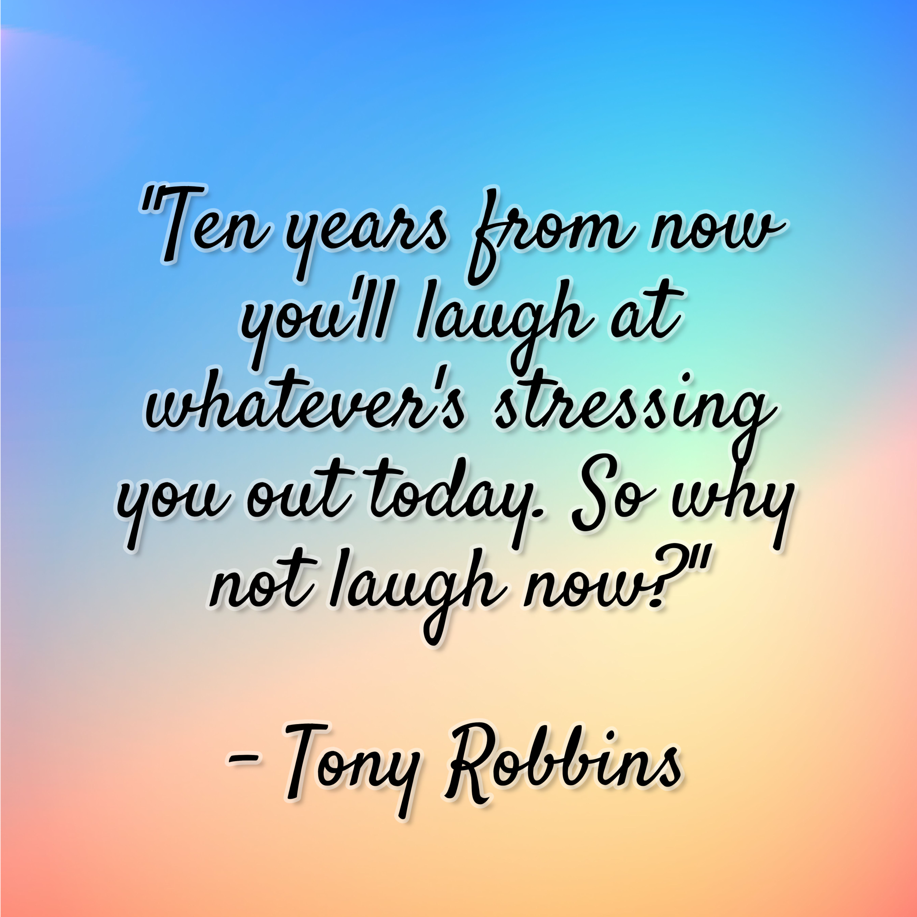 Tony Robbins – “Ten years from now you’ll laugh at whatever’s stressing you out today. So why not laugh now?”