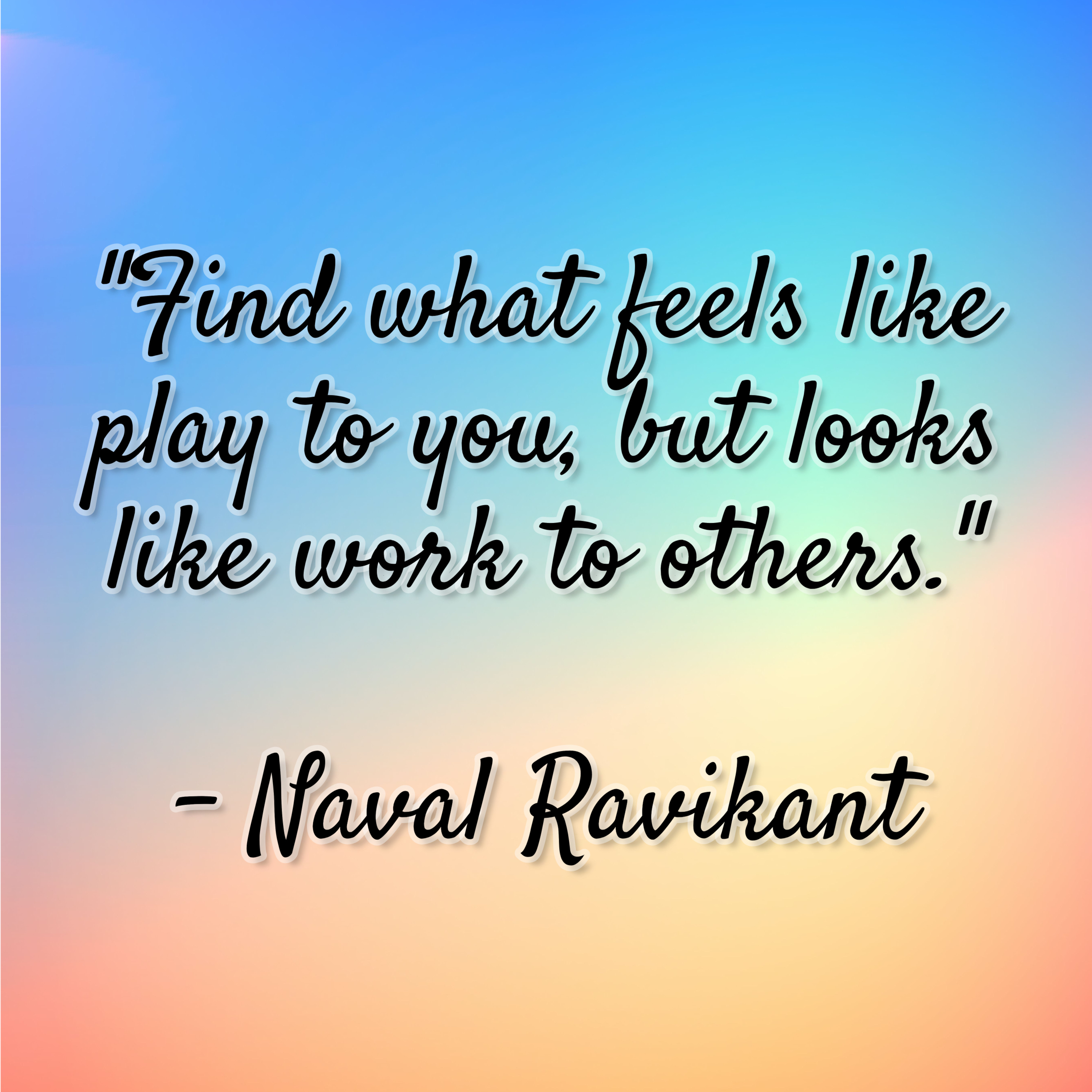 Naval Ravikant – “Find what feels like play to you, but looks like work to others.”