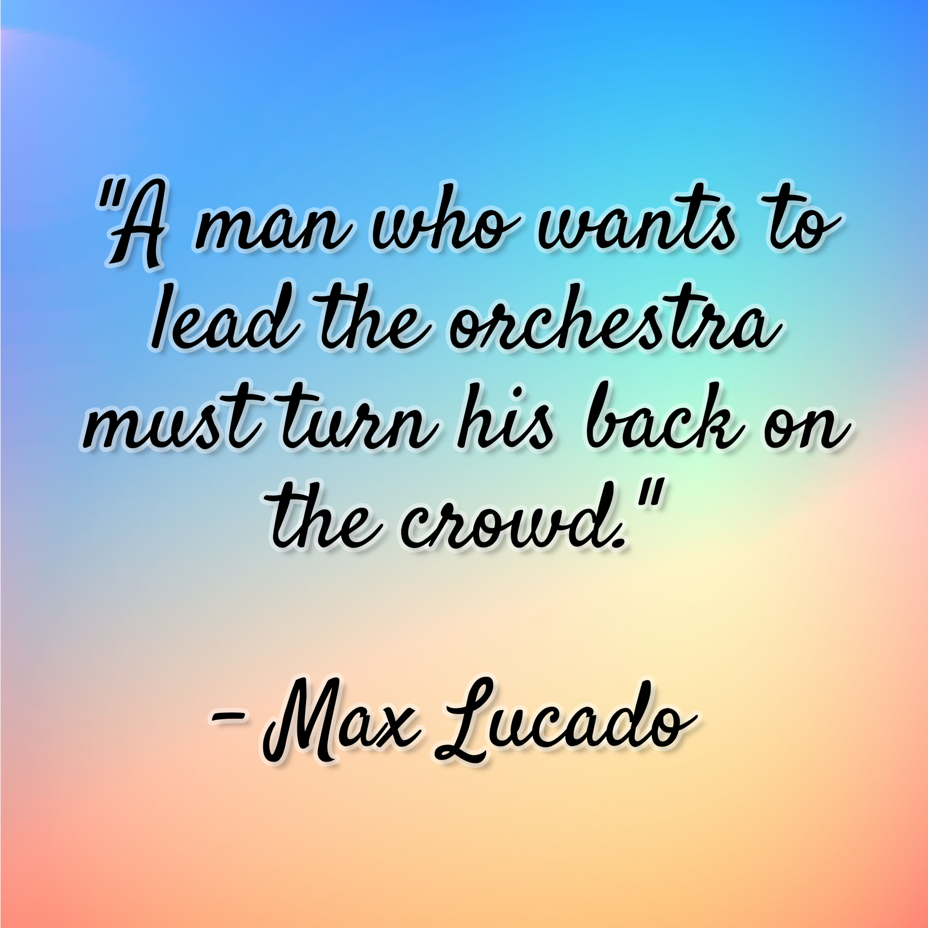 Max Lucado – “A man who wants to lead the orchestra must turn his back on the crowd.”