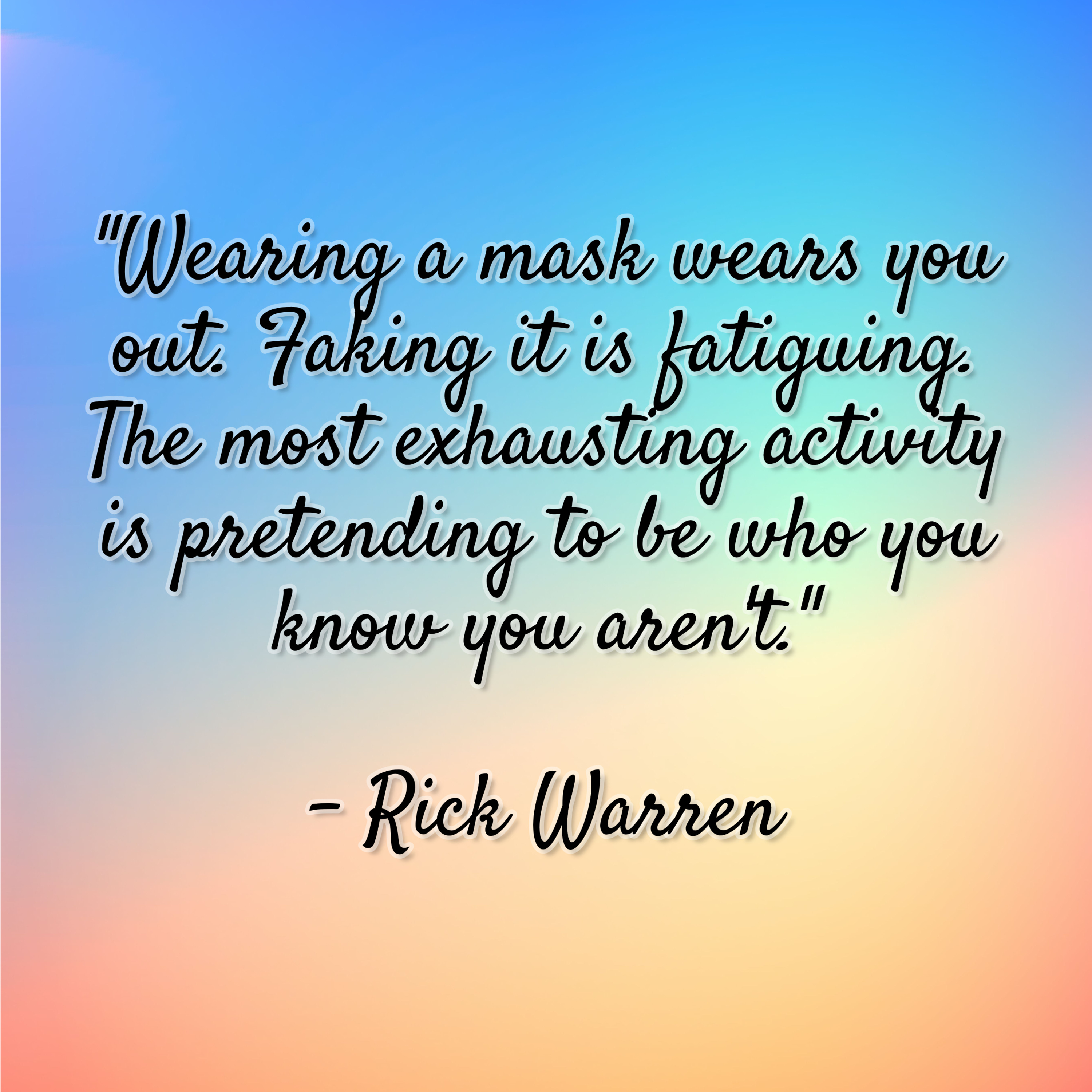 Rick Warren – “Wearing a mask wears you out. Faking it is fatiguing. The most exhausting activity is pretending to be who you know you aren’t.”