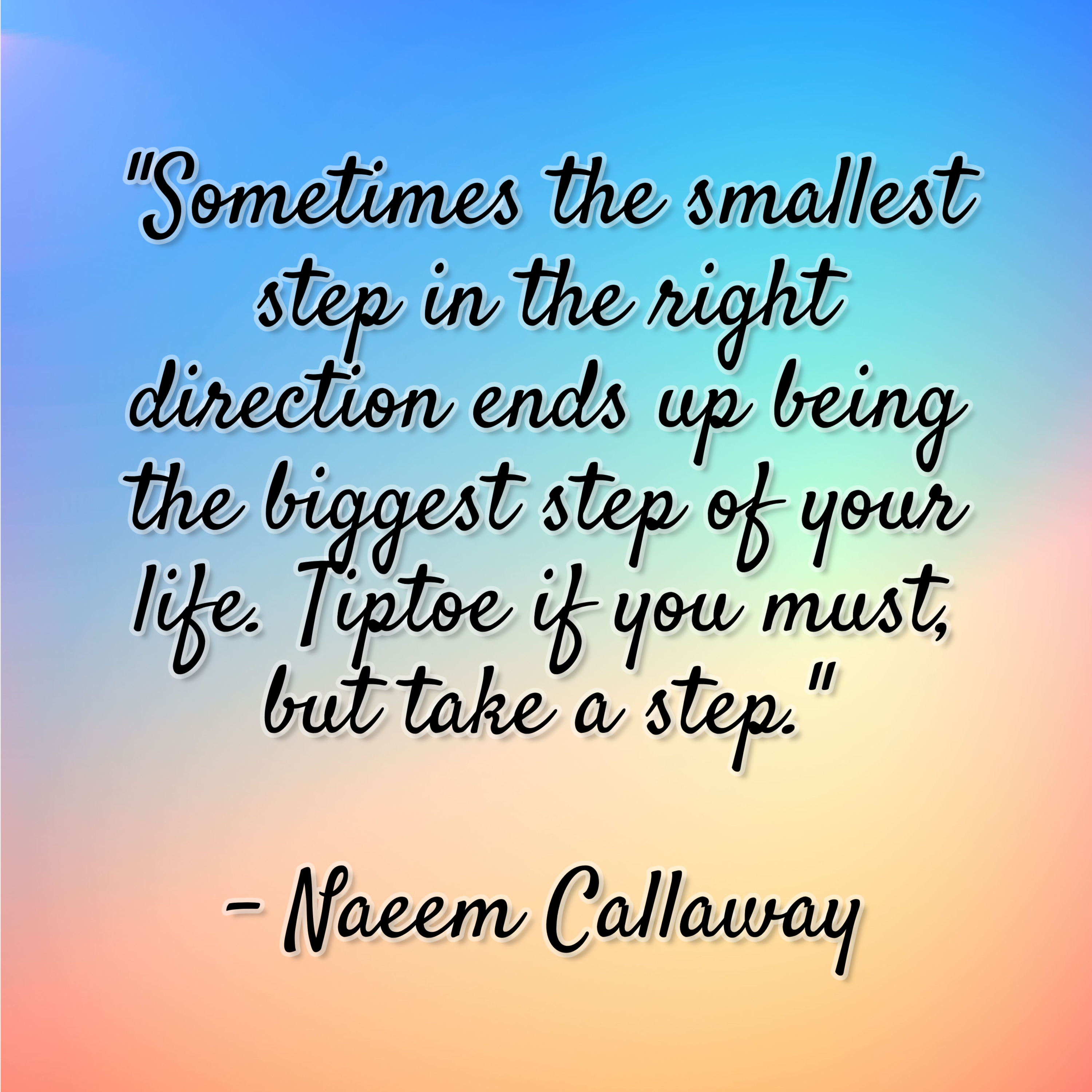 Naeem Callaway – “Sometimes the smallest step in the right direction ends up being the biggest step of your life. Tiptoe if you must, but take a step.”