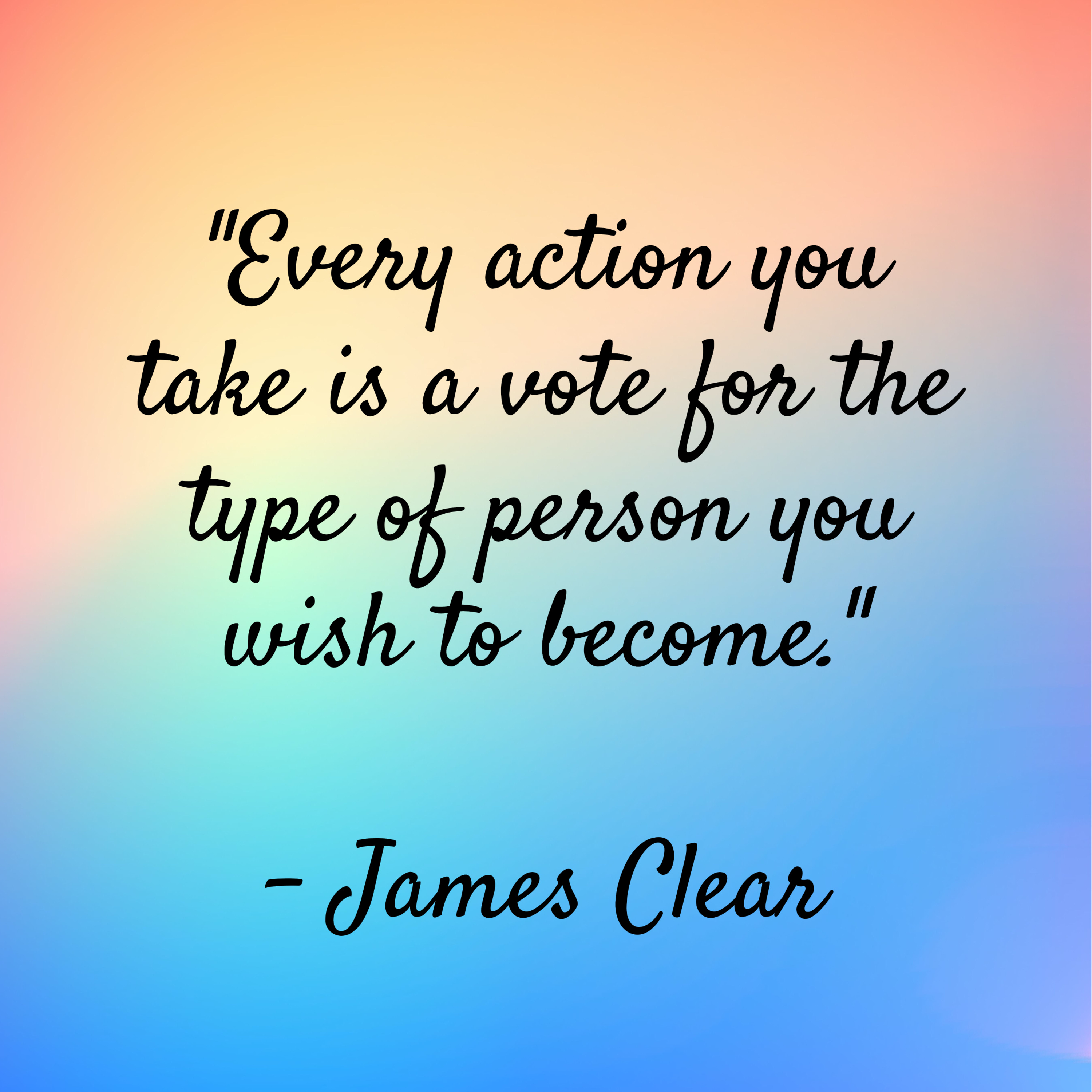 James Clear – “Every action you take is a vote for the type of person you wish to become.”