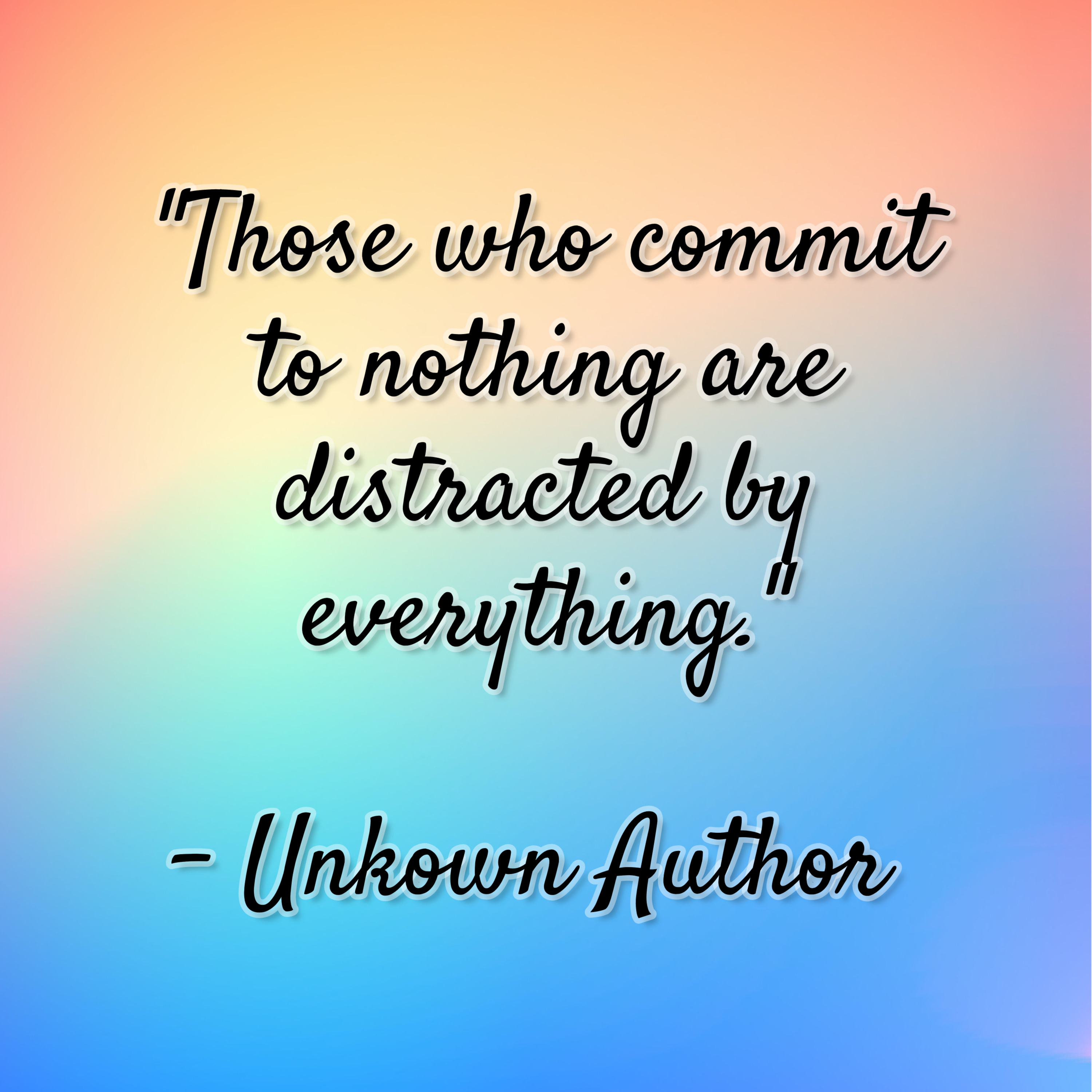 Unkown Author – “Those who commit to nothing are distracted by everything.”