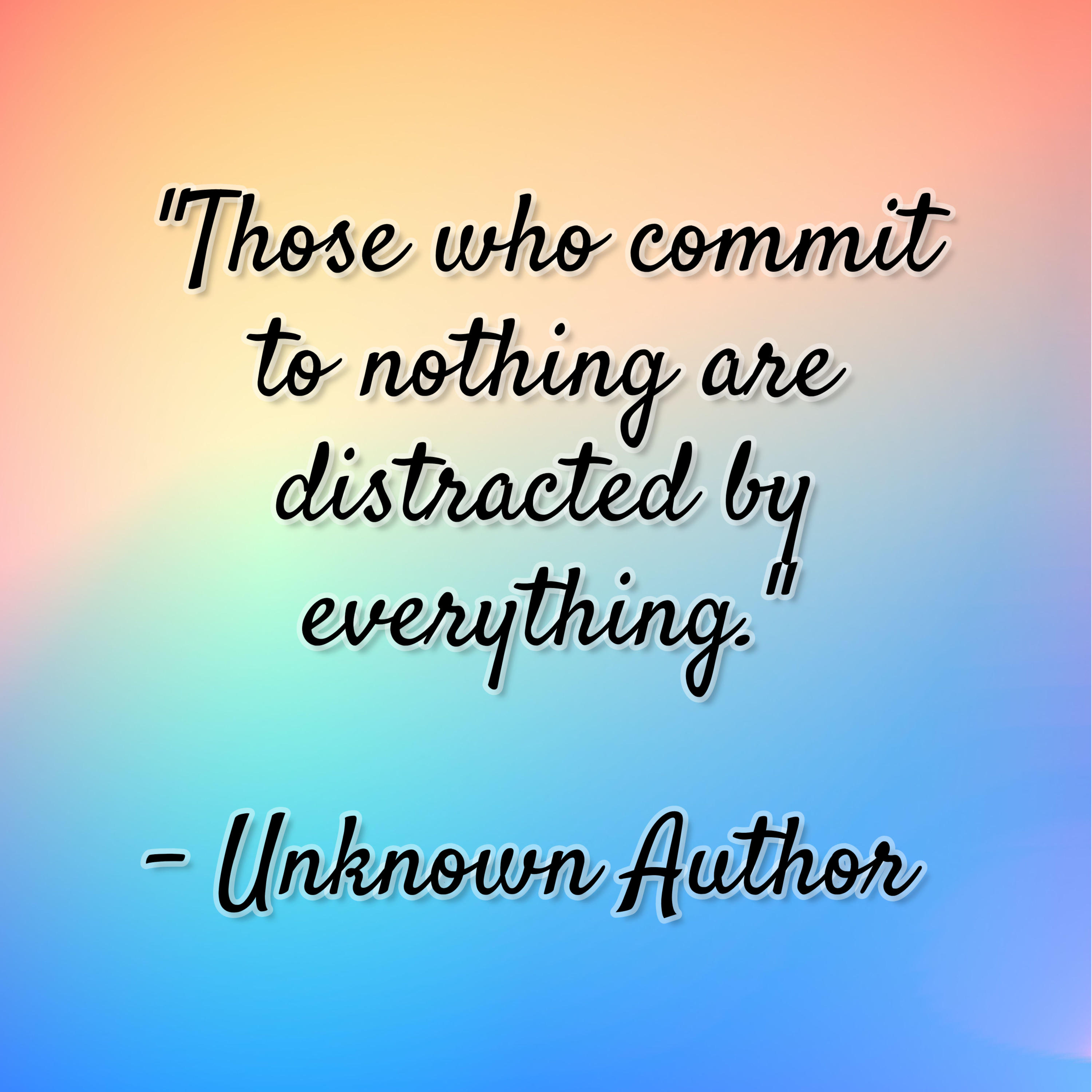 Unknown Author – “Those who commit to nothing are distracted by everything.”