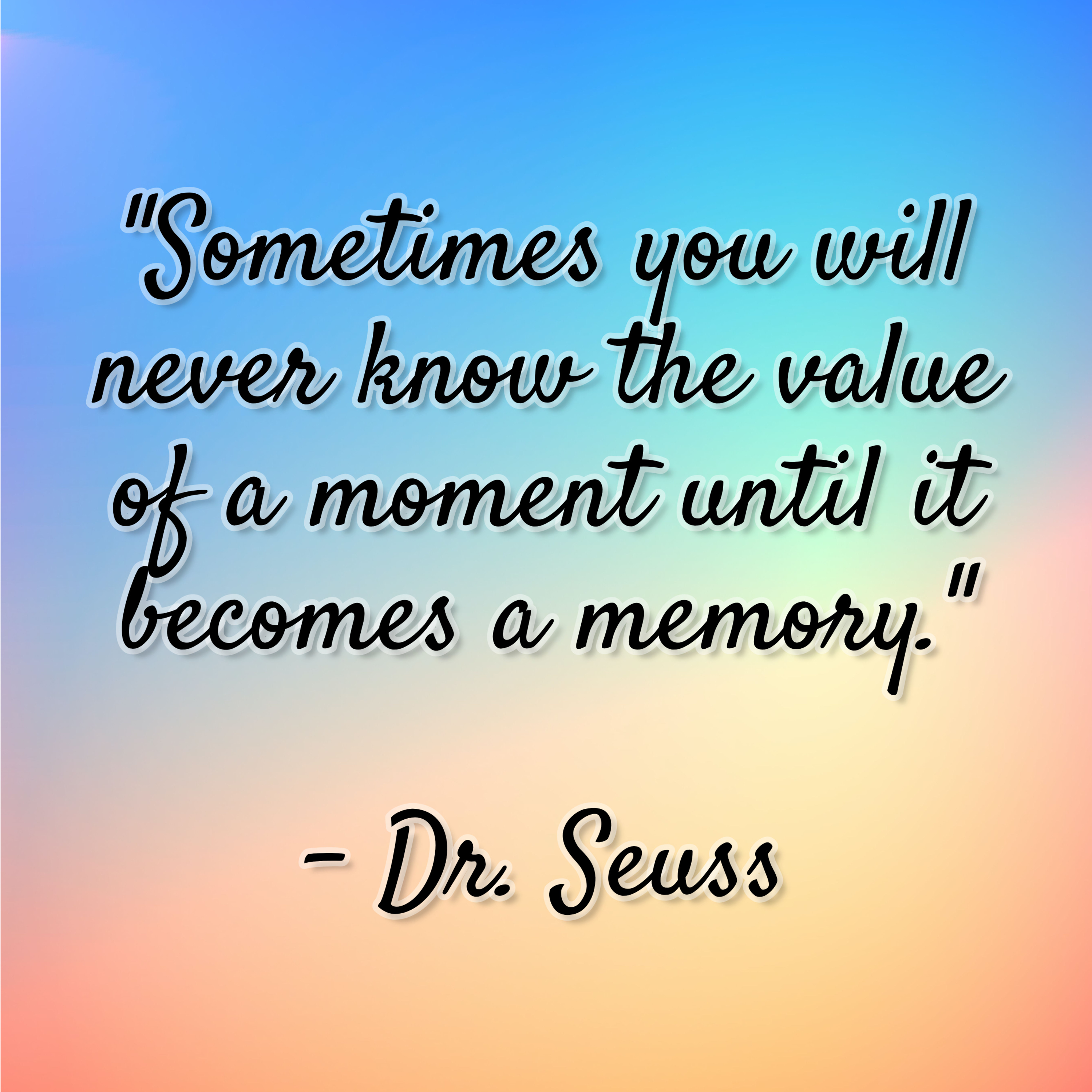 Dr. Seuss – “Sometimes you will never know the value of a moment until it becomes a memory.”