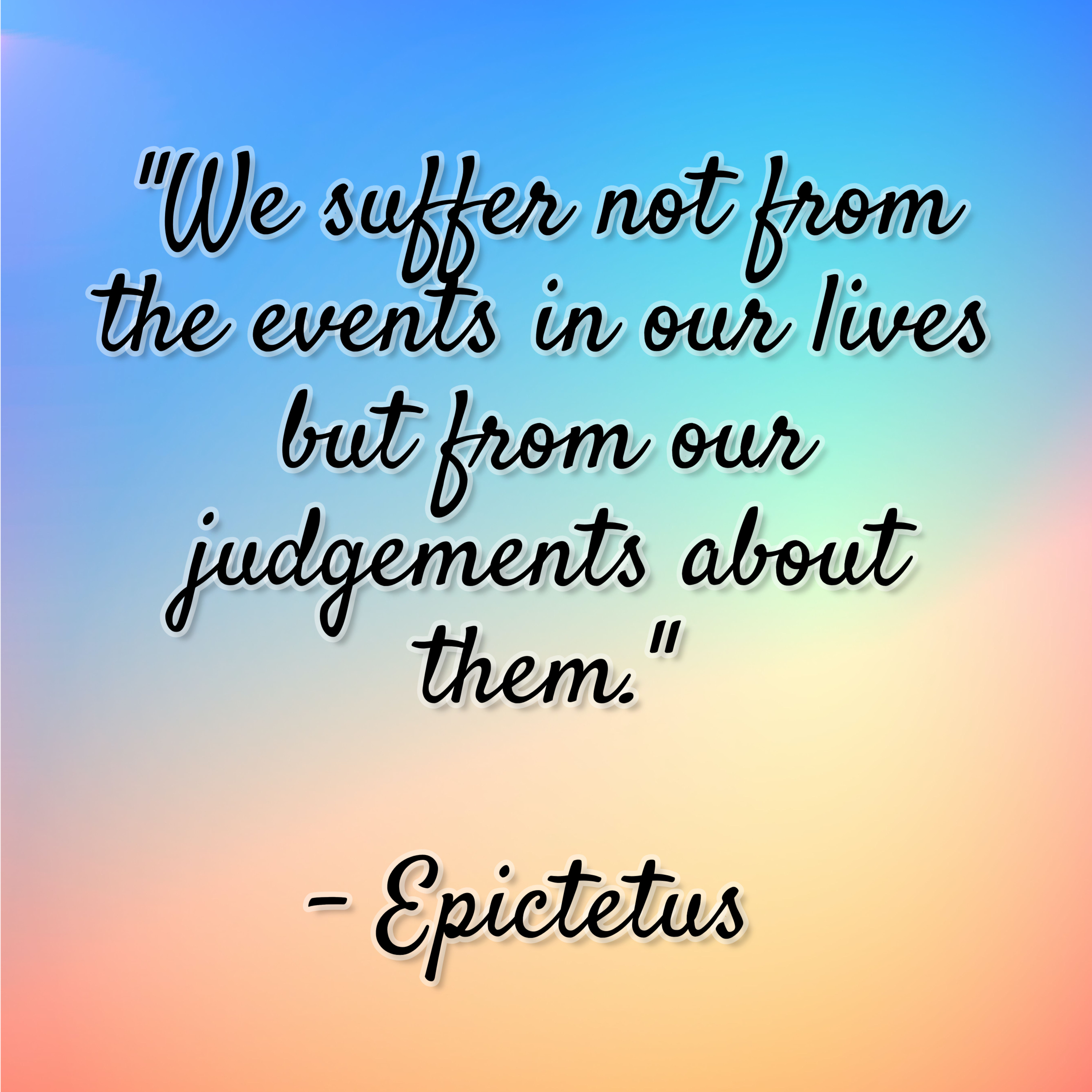 Epictetus – “We suffer not from the events in our lives but from our judgements about them.”
