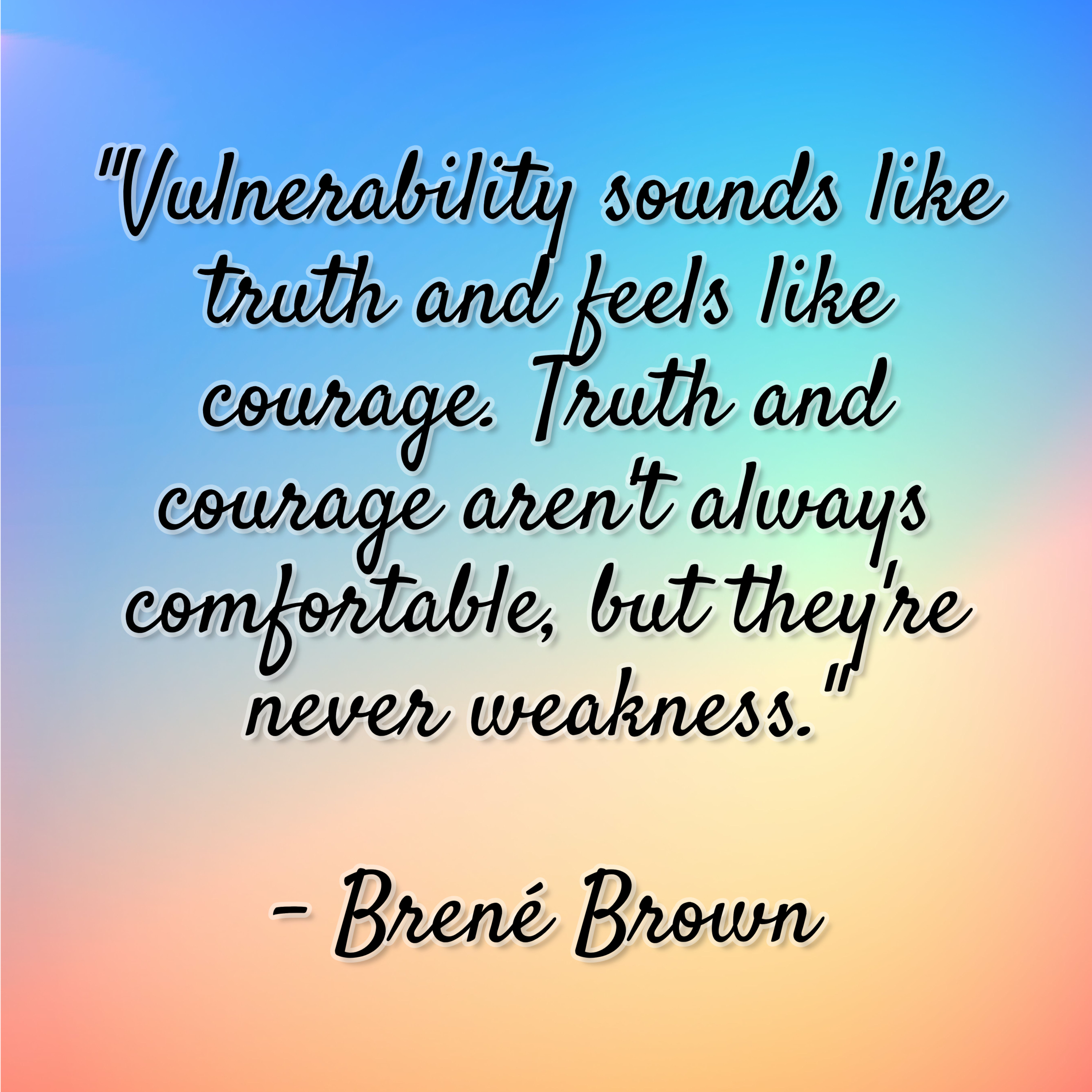 Brené Brown – “Vulnerability sounds like truth and feels like courage. Truth and courage aren’t always comfortable, but they’re never weakness.”