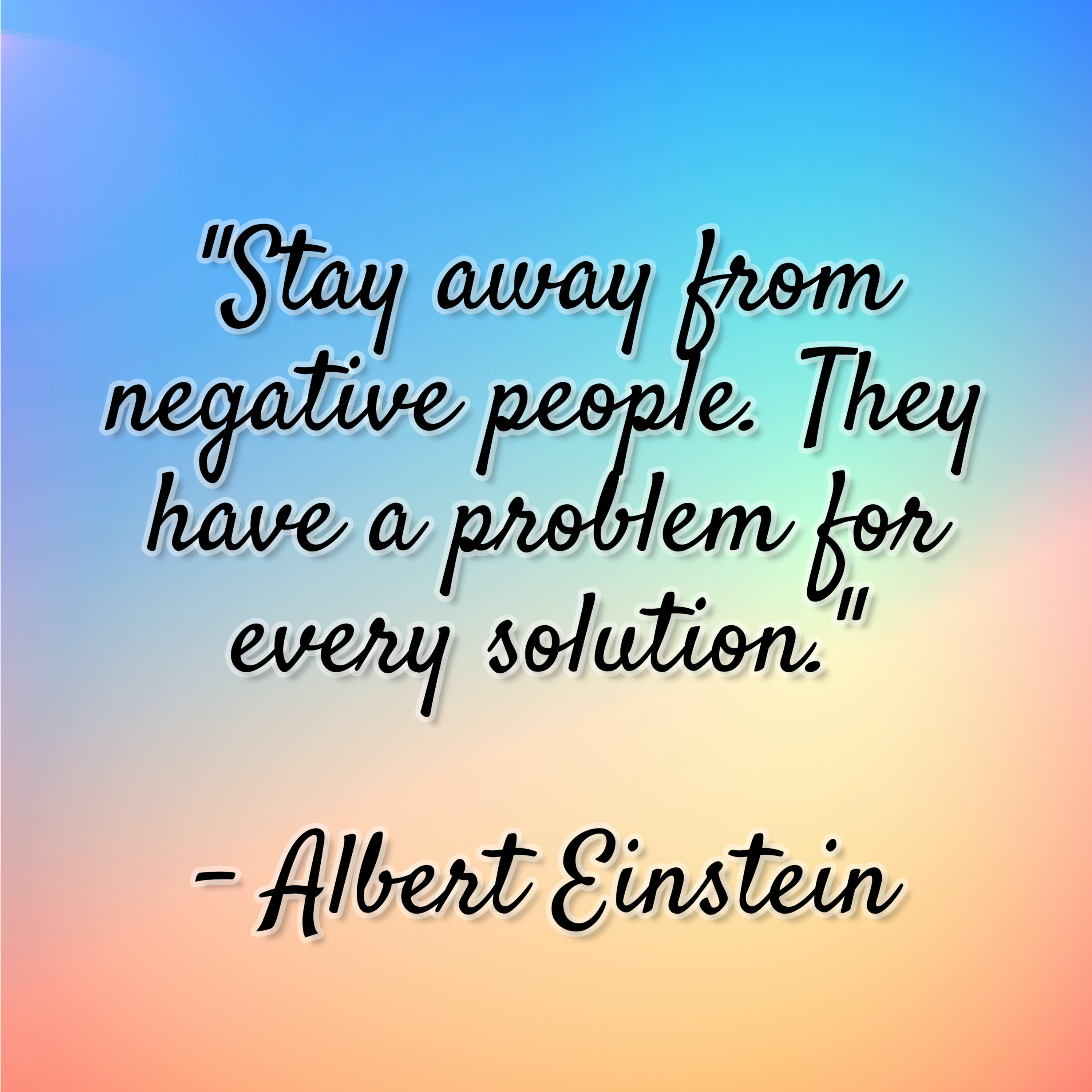 Albert Einstein – “Stay away from negative people. They have a problem for every solution.”