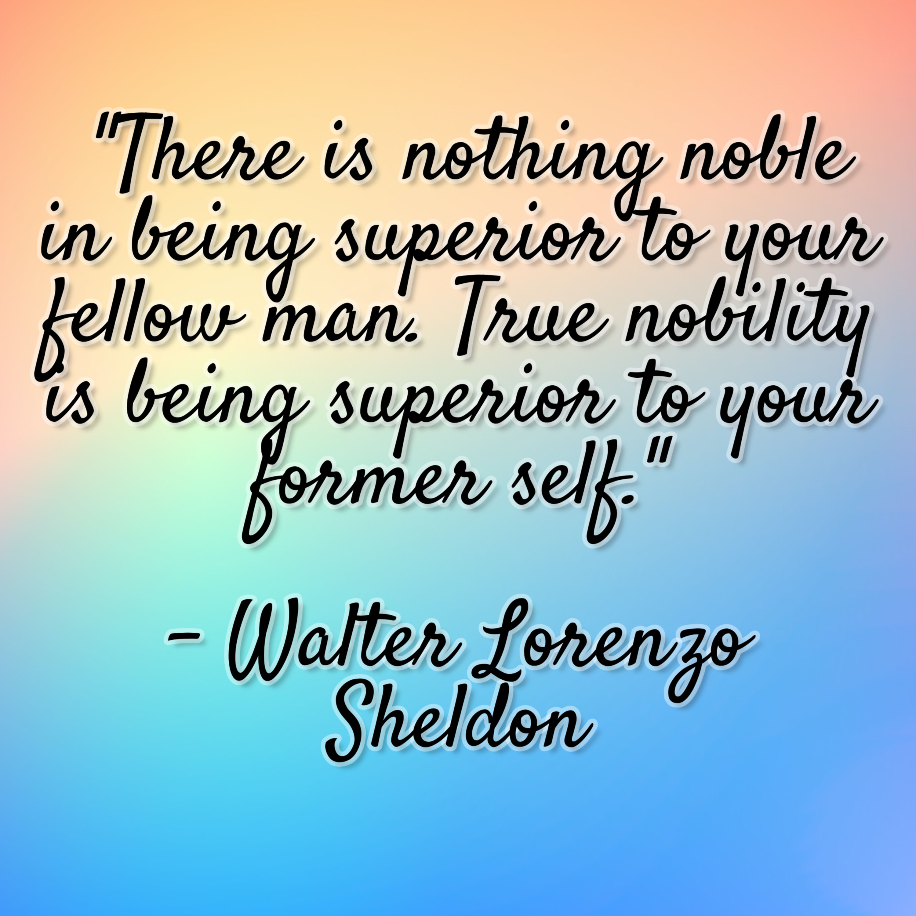 Walter Lorenzo Sheldon – “There is nothing noble in being superior to your fellow man. True nobility is being superior to your former self.”