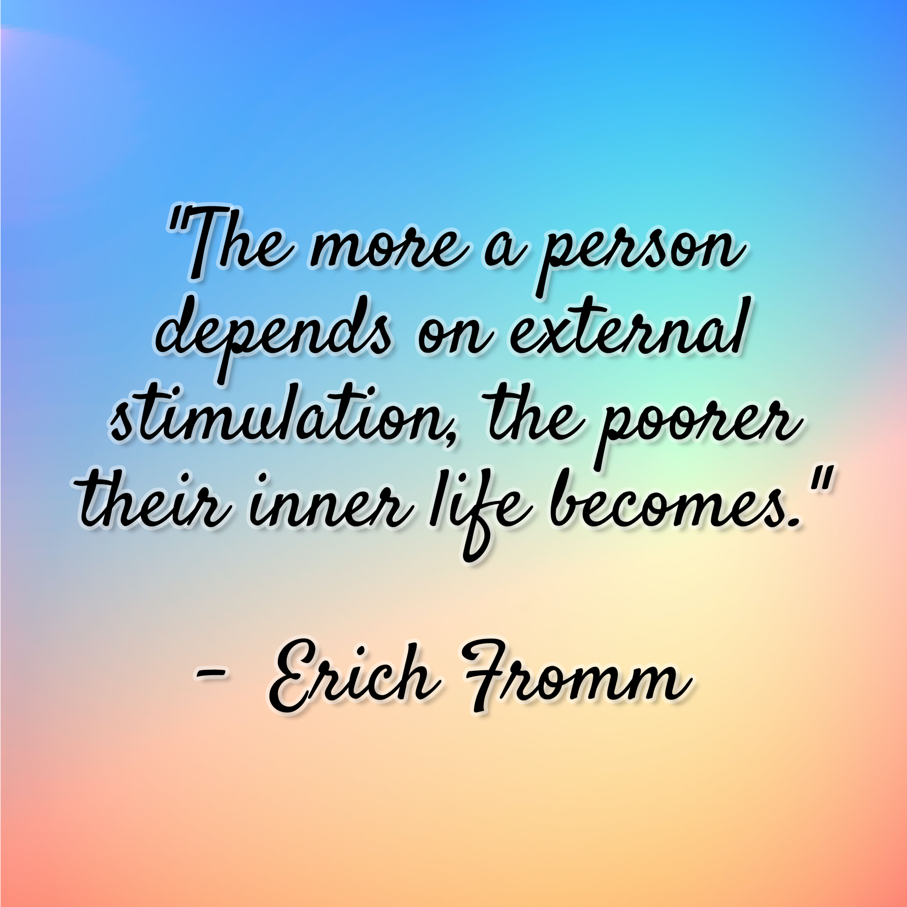 Erich Fromm – “The more a person depends on external stimulation, the poorer their inner life becomes.”