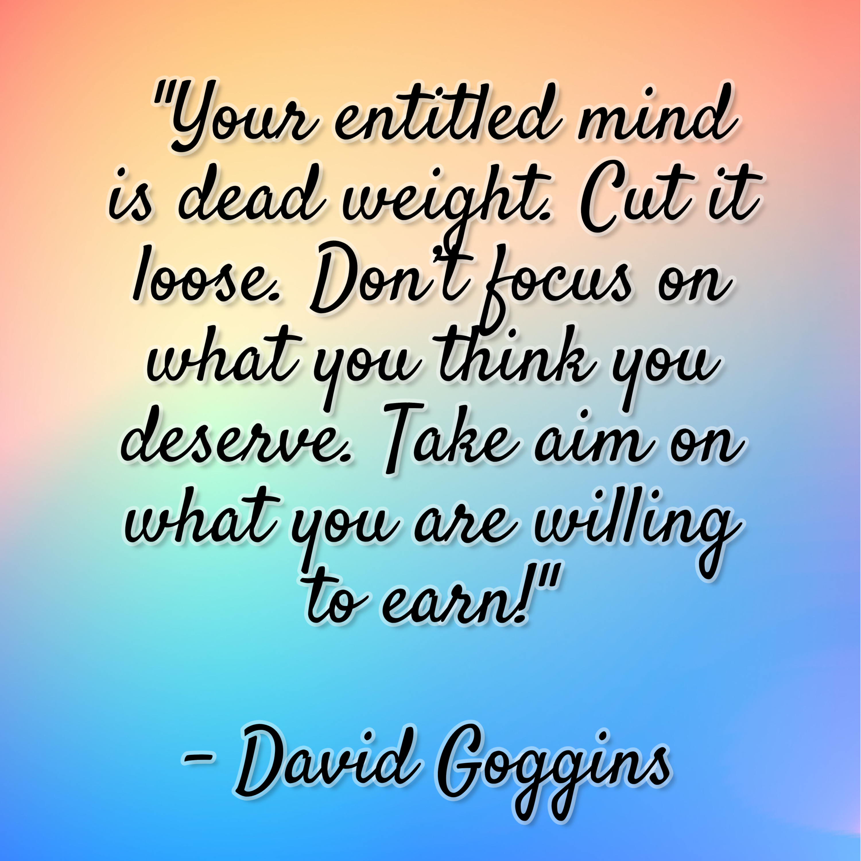 David Goggins – “Your entitled mind is dead weight. Cut it loose. Don’t focus on what you think you deserve. Take aim on what you are willing to earn!”