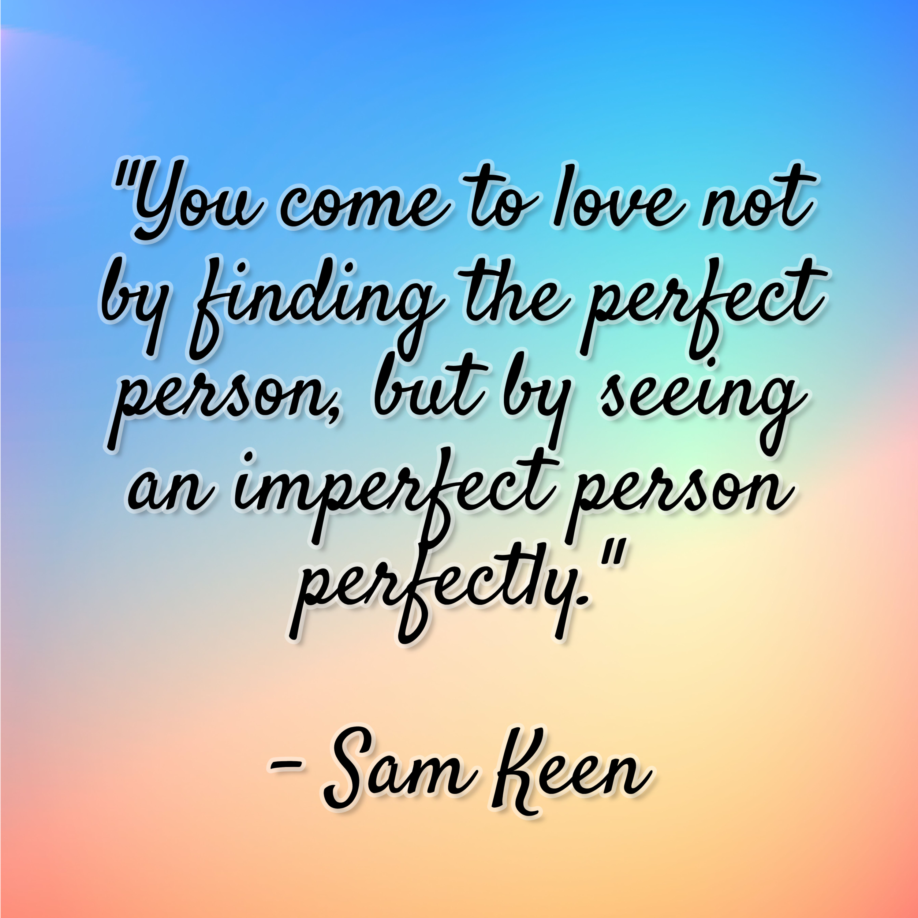 Sam Keen – “You come to love not by finding the perfect person, but by seeing an imperfect person perfectly.”