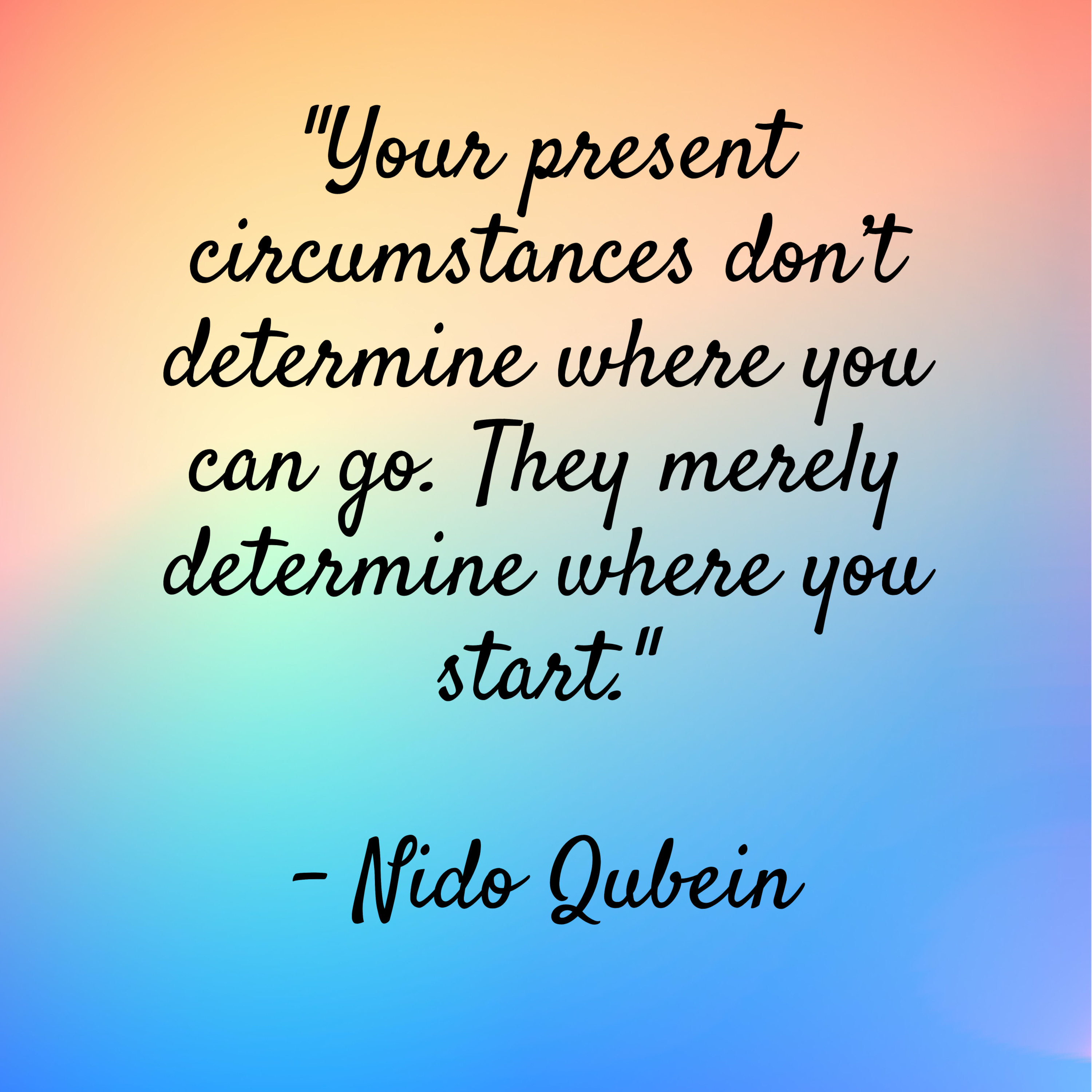 Nido Qubein – “Your present circumstances don’t determine where you can go. They merely determine where you start.”