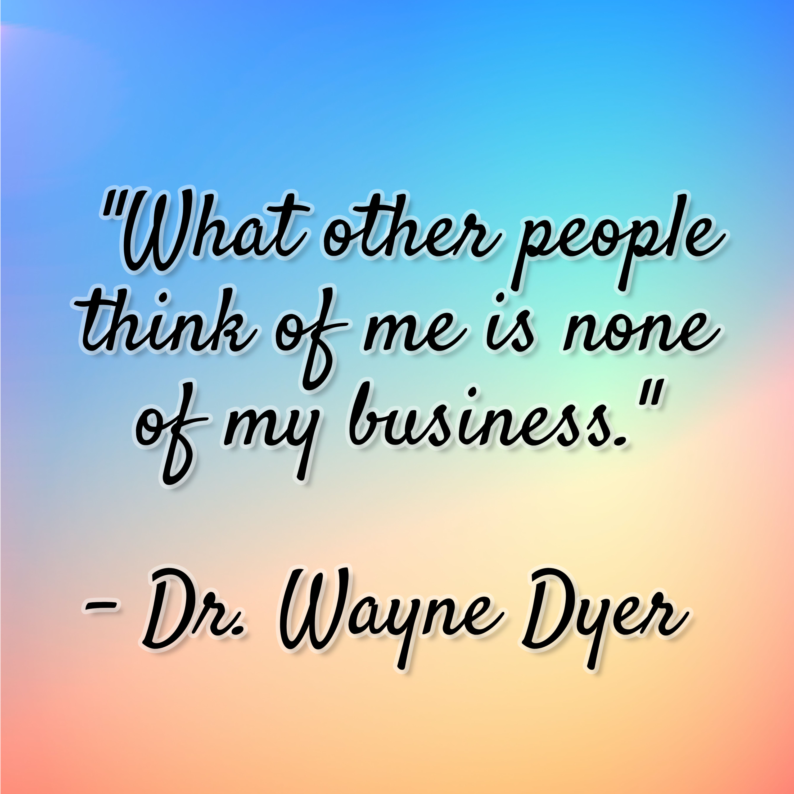 Dr. Wayne Dyer – “What other people think of me is none of my business.”