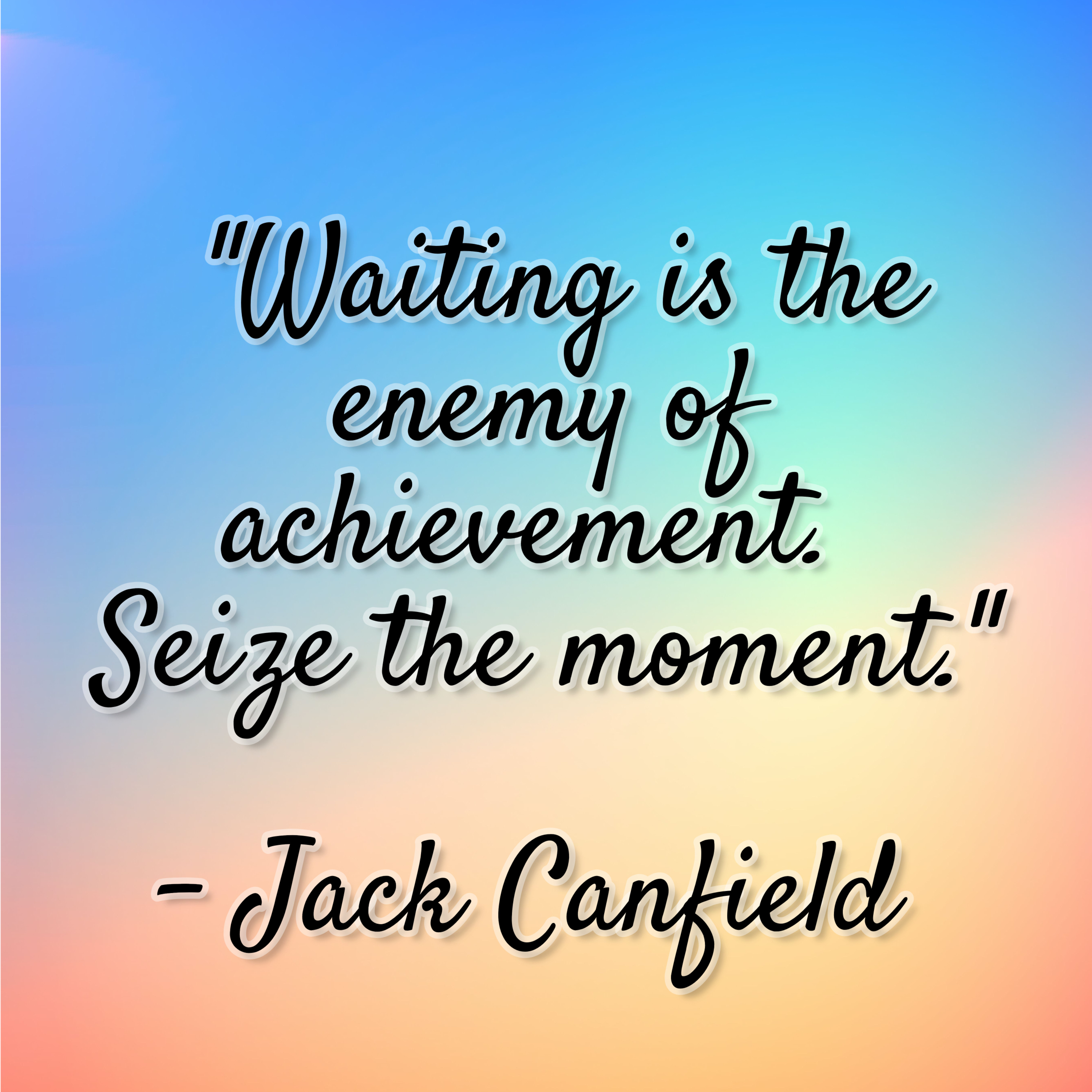 Jack Canfield – “Waiting is the enemy of achievement. Seize the moment.”