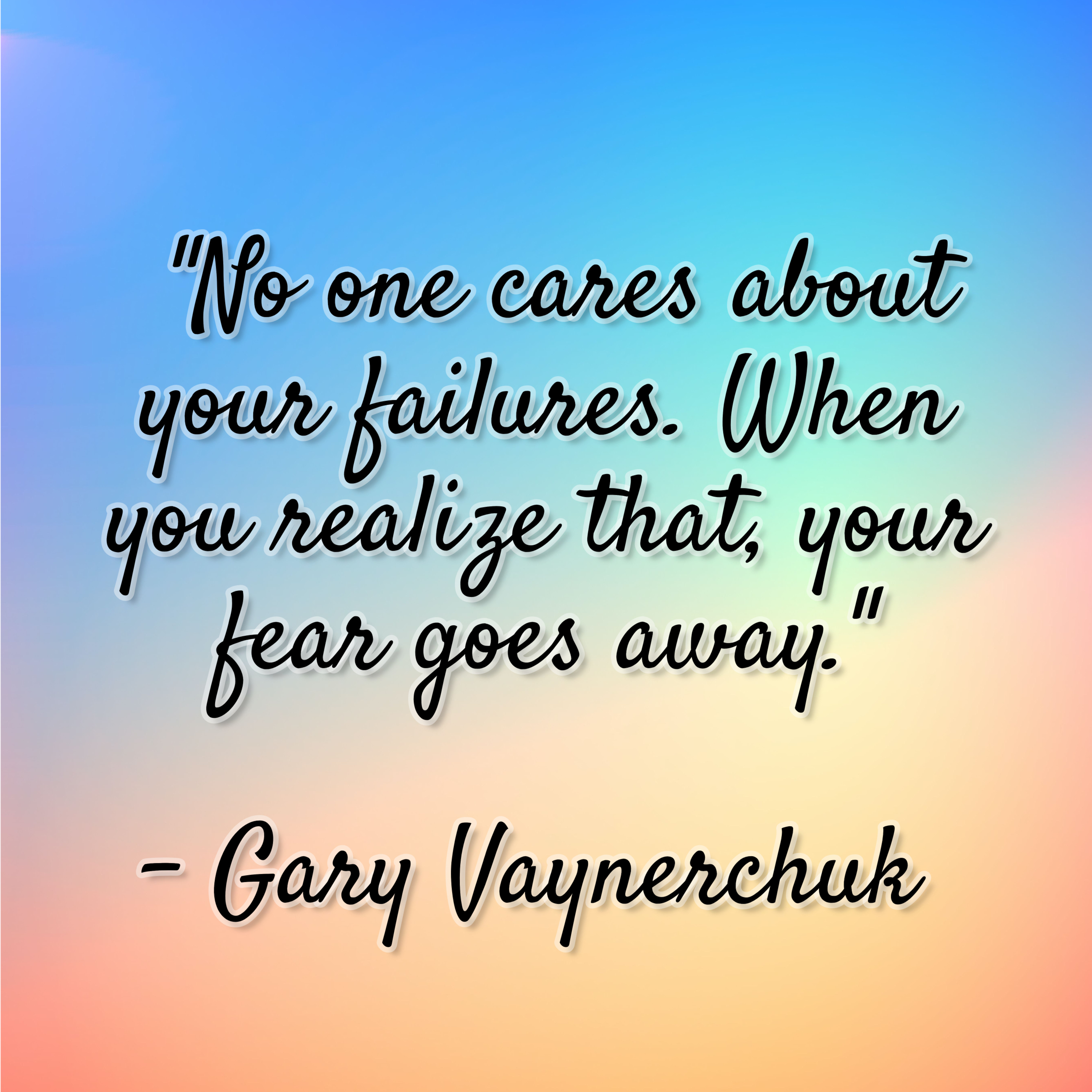 Gary Vaynerchuk – “No one cares about your failures. When you realize that, your fear goes away.”