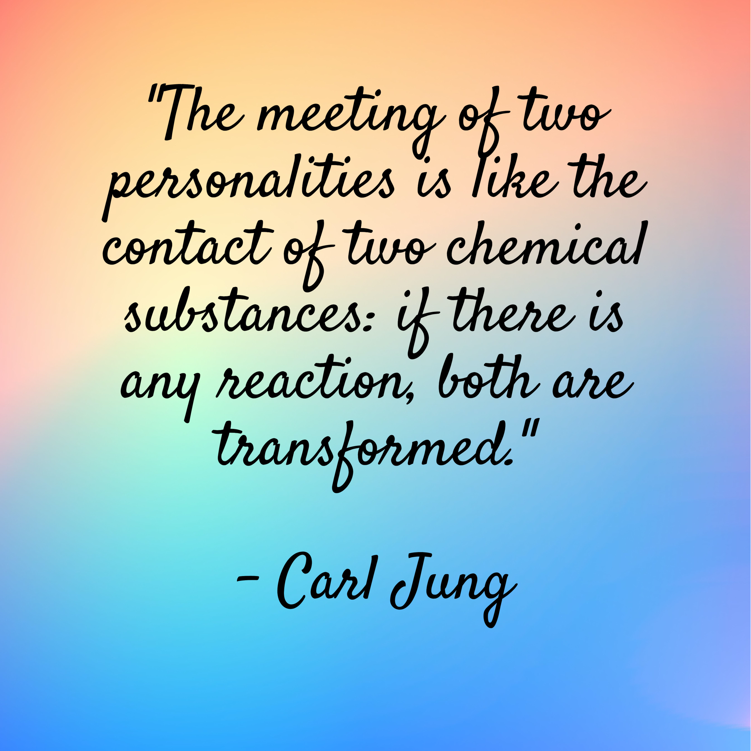 Carl Jung – “The meeting of two personalities is like the contact of two chemical substances: if there is any reaction, both are transformed.”