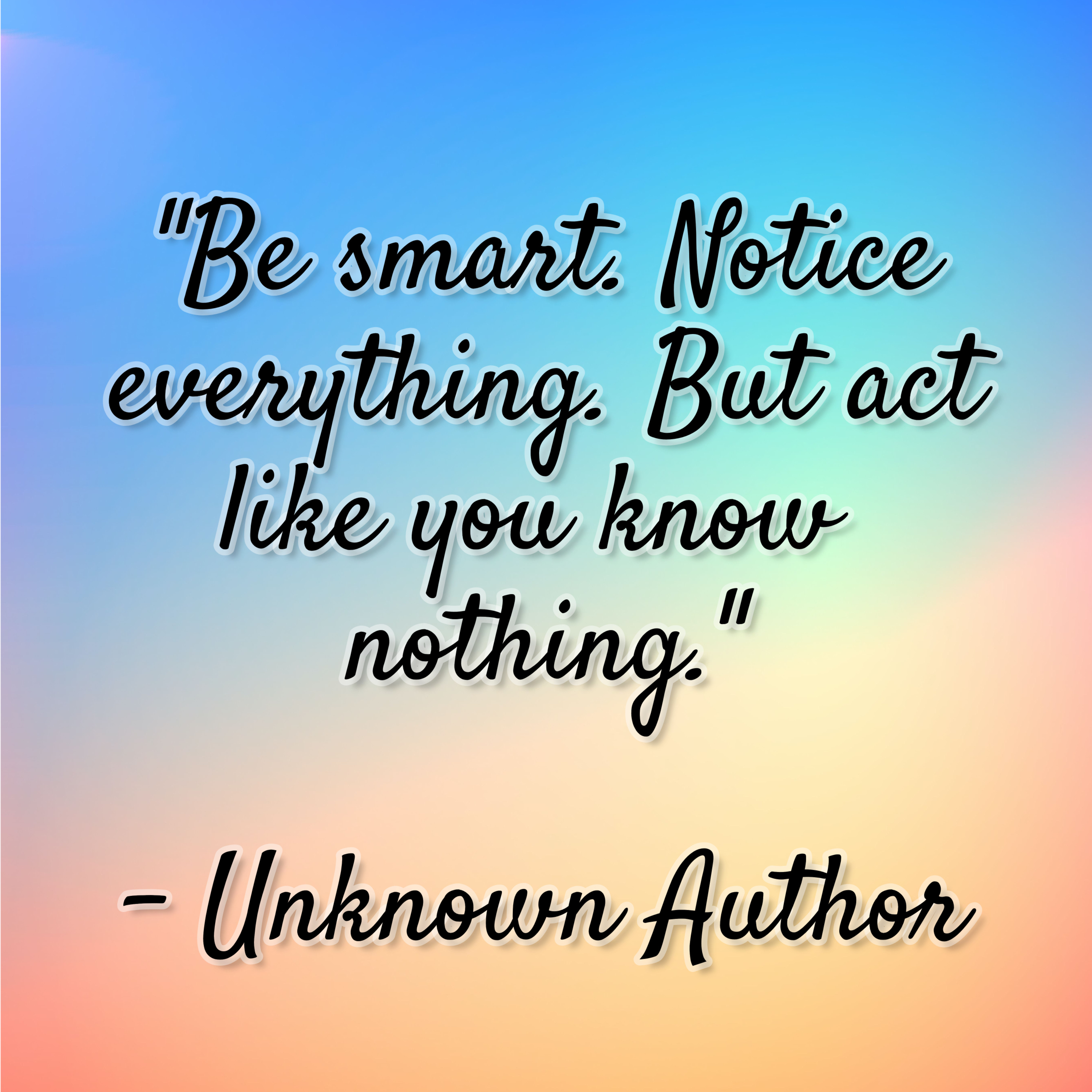 Unknown – “Be smart. Notice everything. But act like you know nothing.”