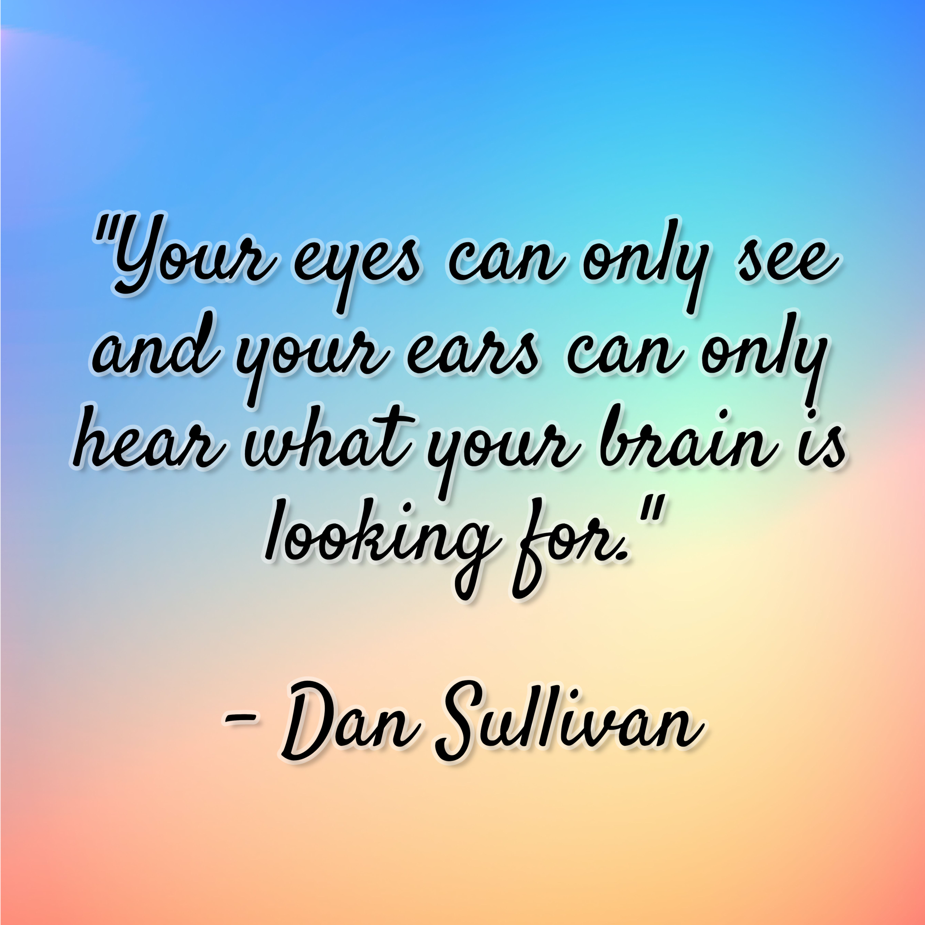 Dan Sullivan – “Your eyes can only see and your ears can only hear what your brain is looking for.”