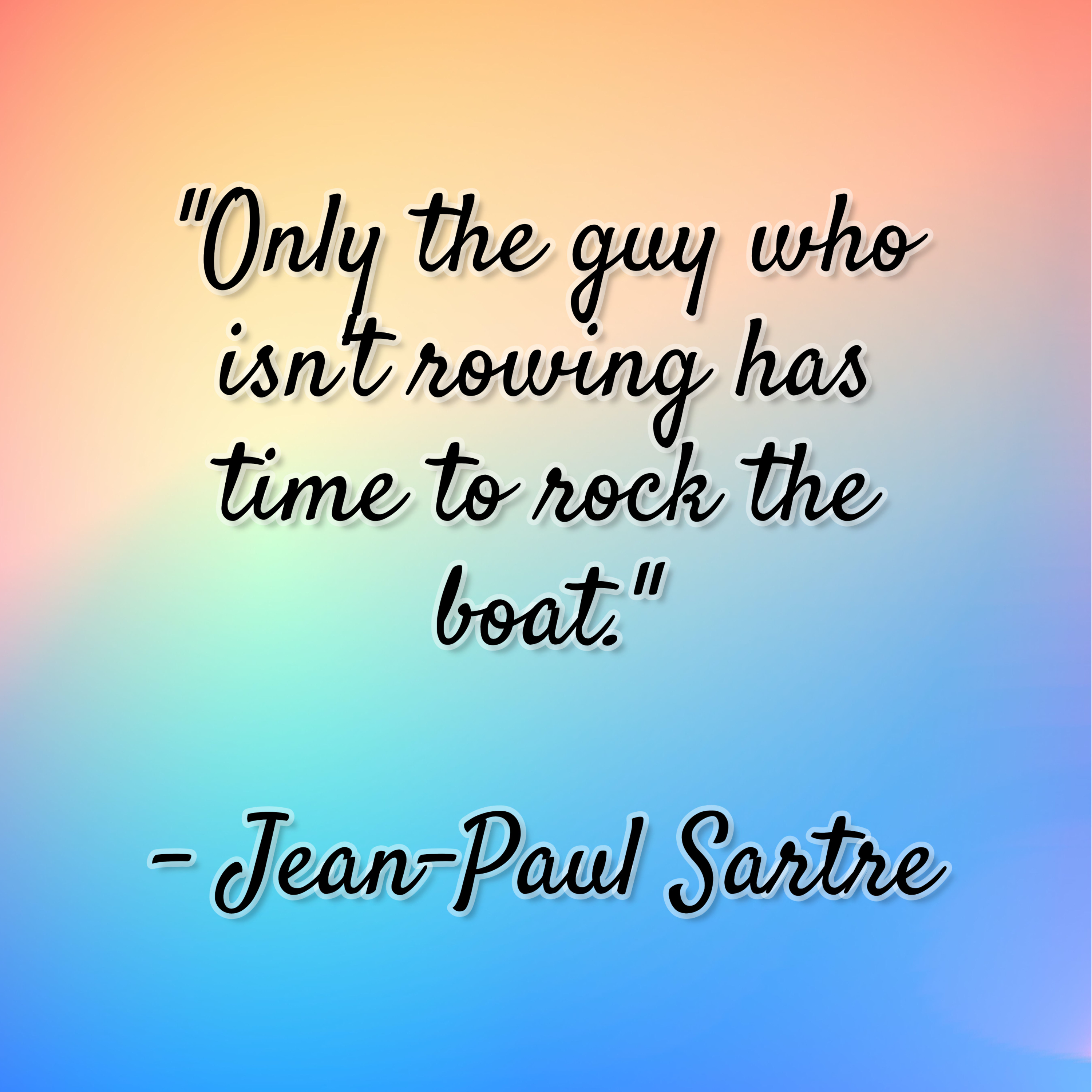 Jean-Paul Sartre – “Only the guy who isn’t rowing has time to rock the boat.”