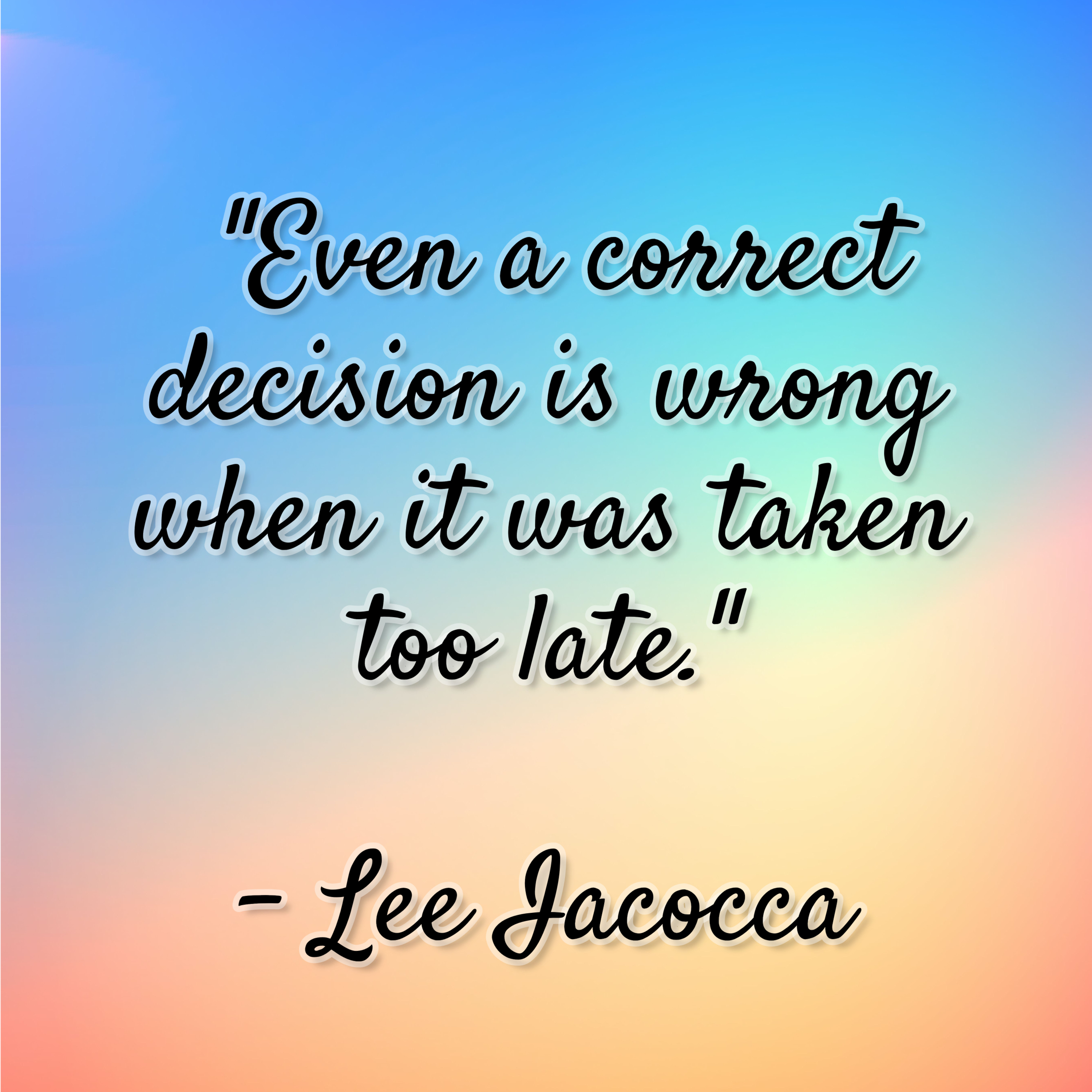 Lee Iacocca – “Even a correct decision is wrong when it was taken too late.”