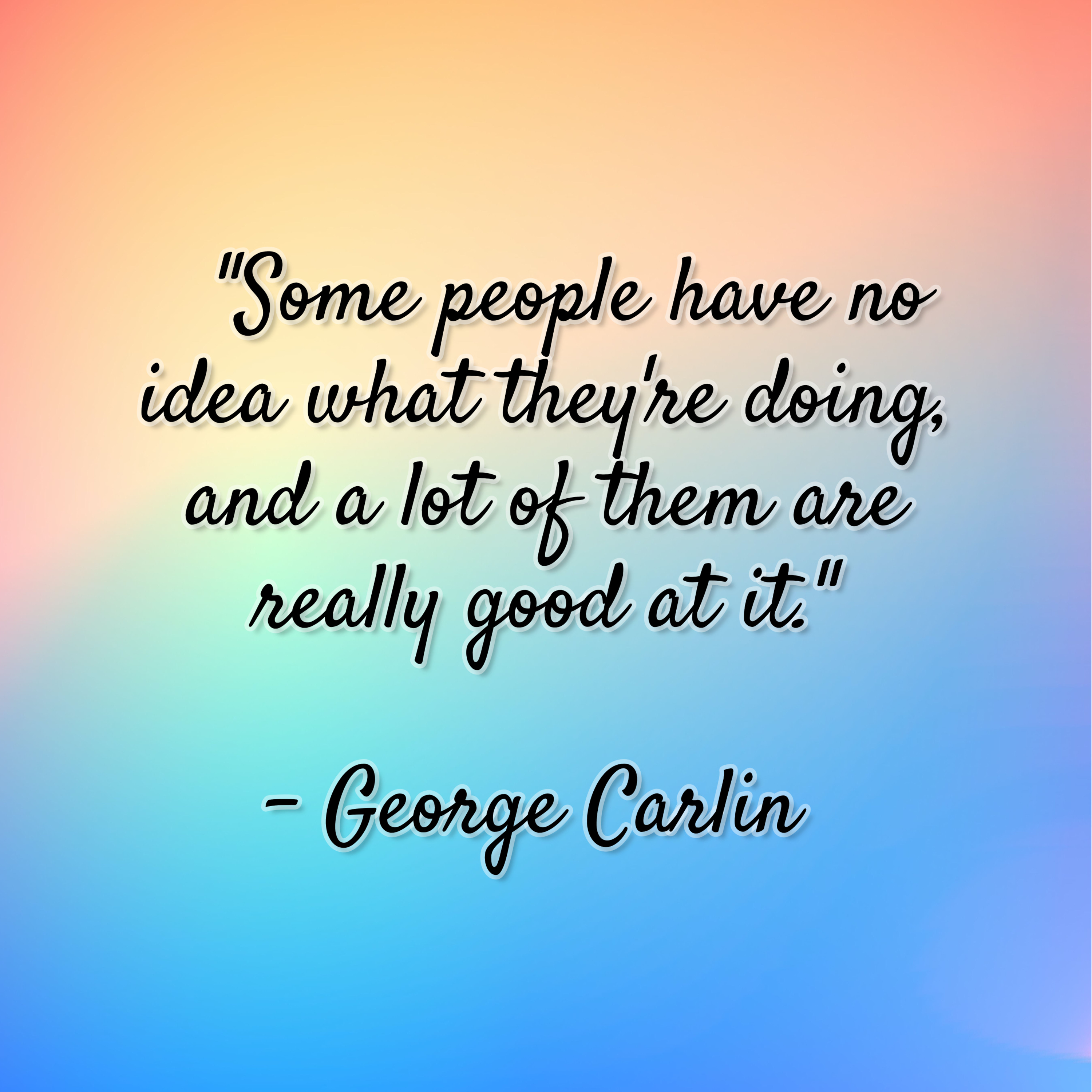 George Carlin – “Some people have no idea what they’re doing, and a lot of them are really good at it.”