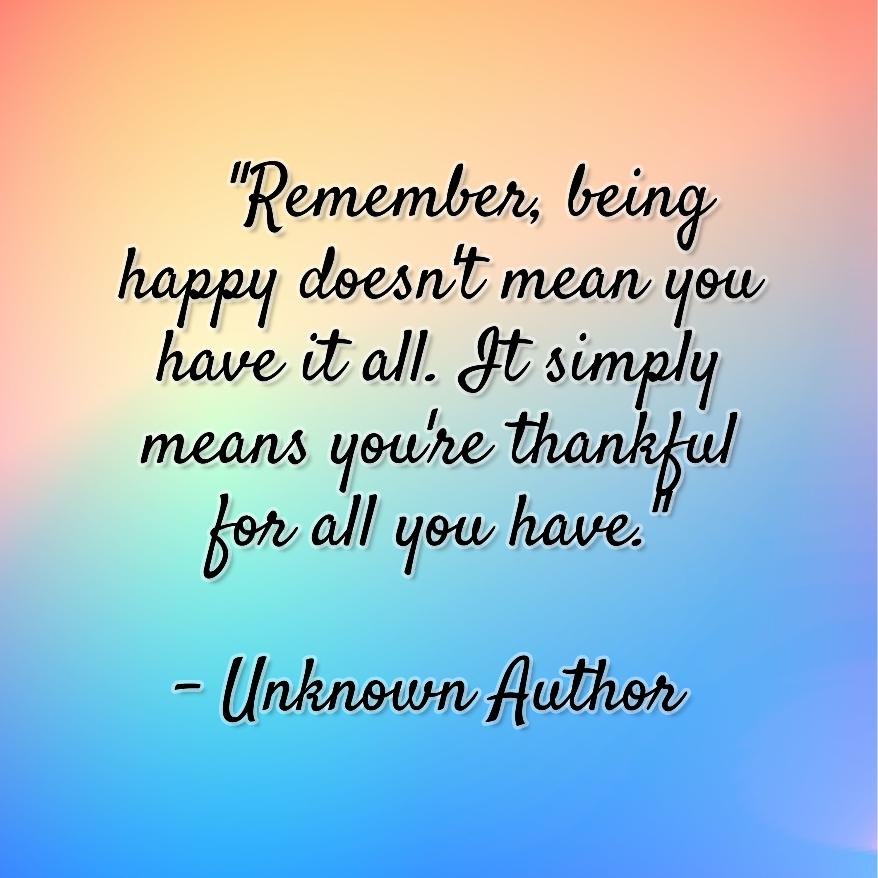 Unknown Author – “Remember, being happy doesn’t mean you have it all. It simply means you’re thankful for all you have.”