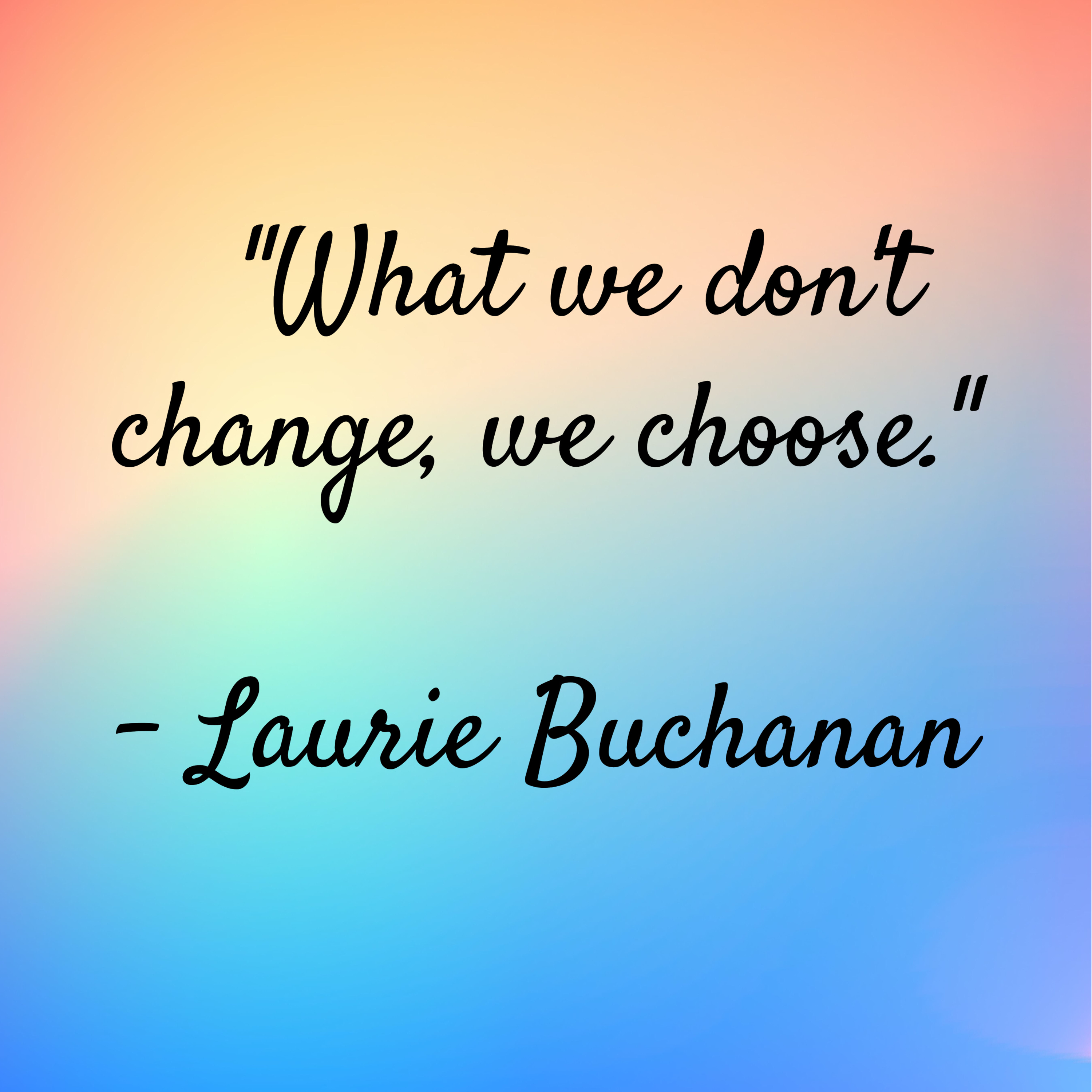 Laurie Buchanan – “What we don’t change, we choose.”