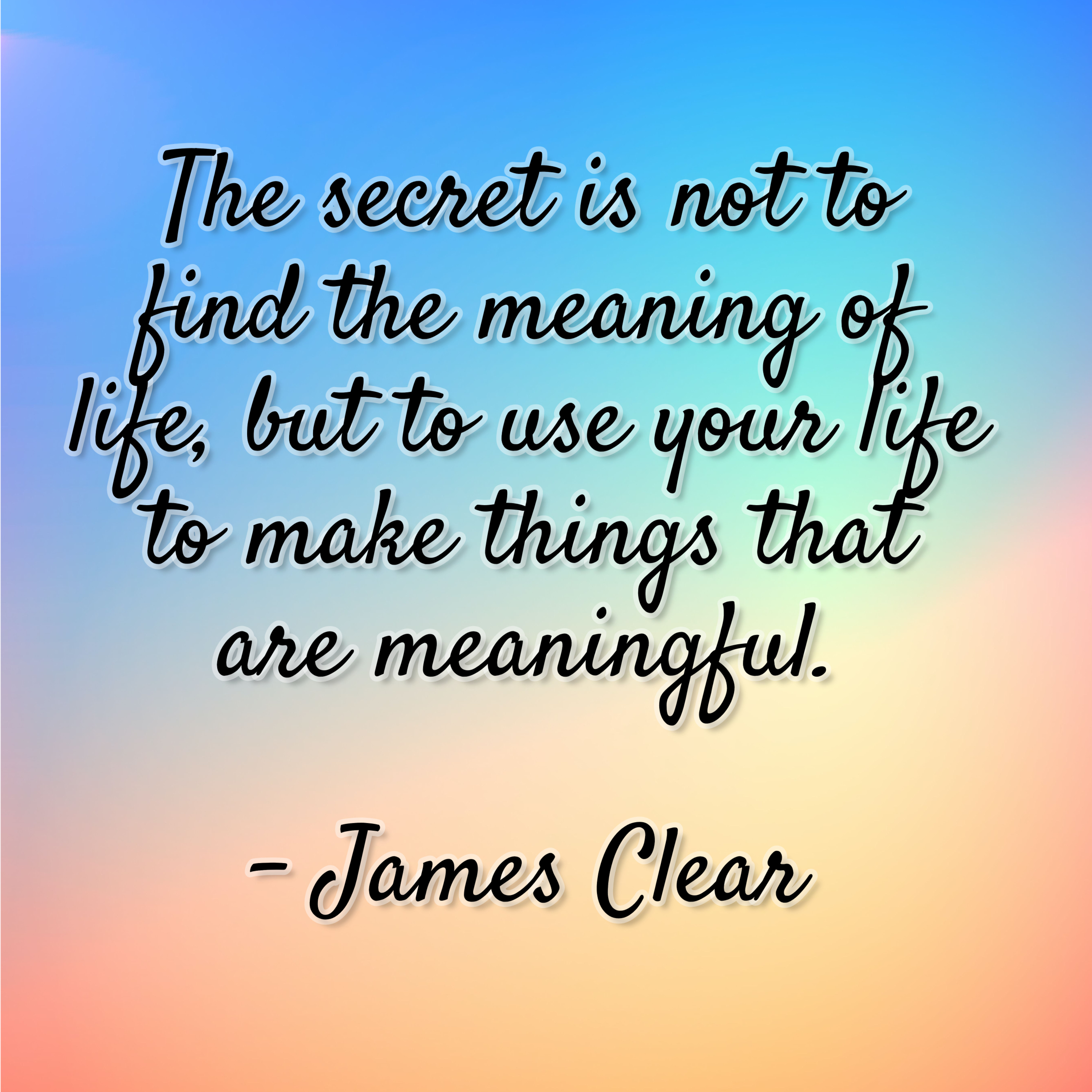 James Clear – “The secret is not to find the meaning of life, but to use your life to make things that are meaningful.”