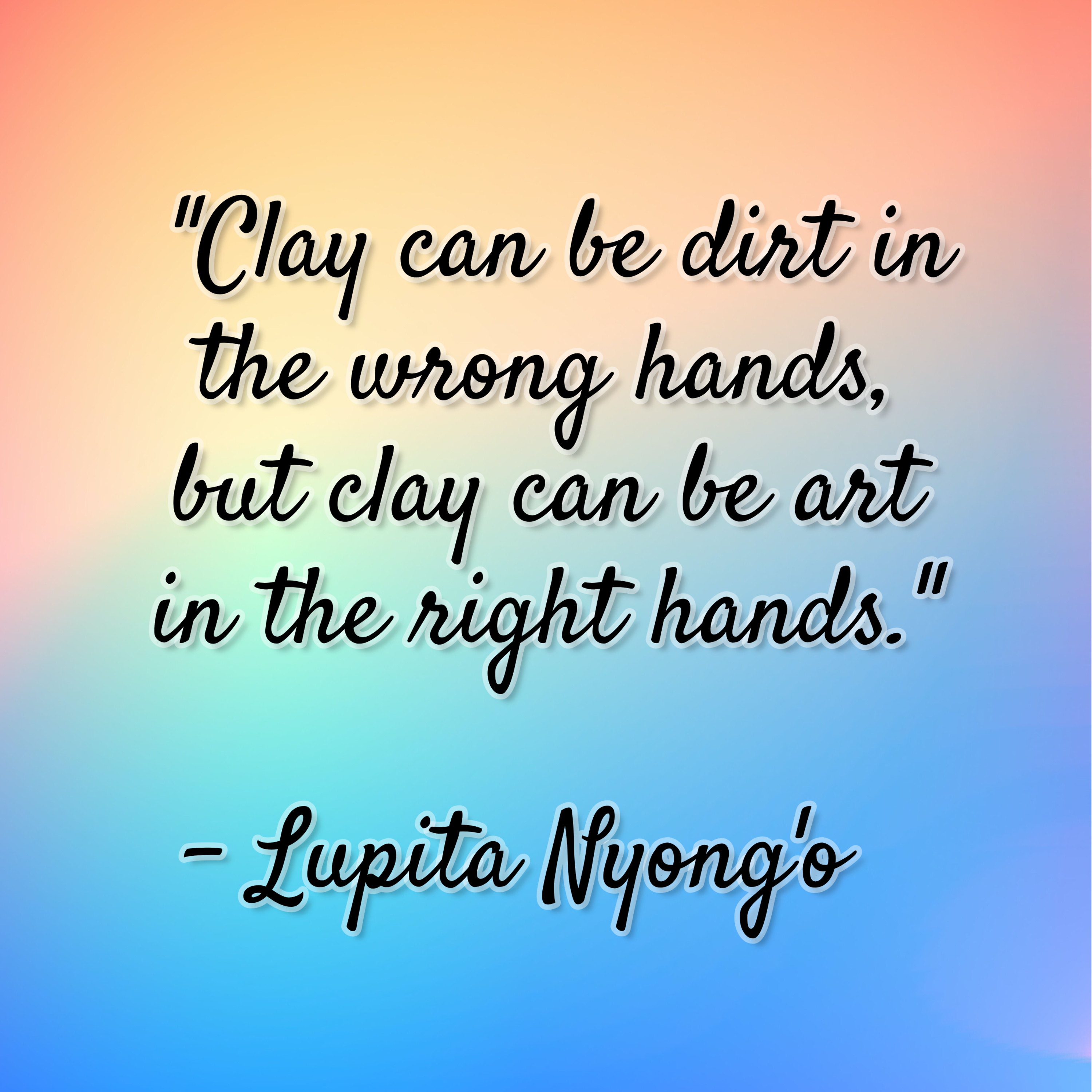 Lupita Nyong’o – “Clay can be dirt in the wrong hands, but clay can be art in the right hands.”