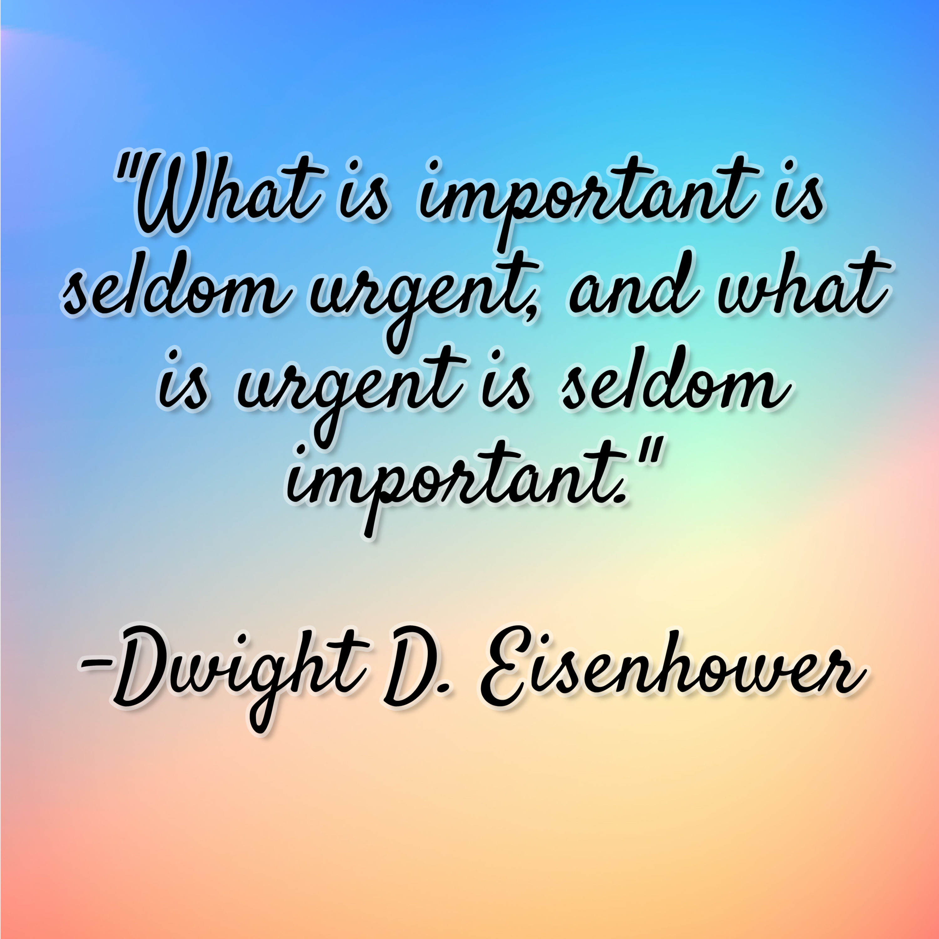 Dwight D. Eisenhower – “What is important is seldom urgent, and what is urgent is seldom important.”
