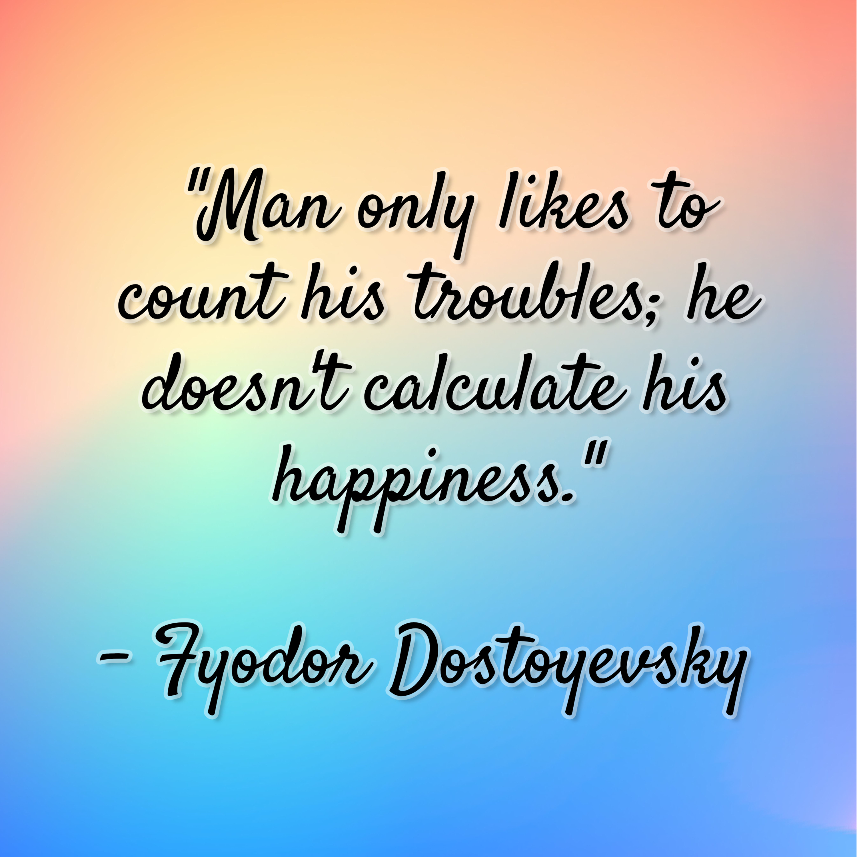 Fyodor Dostoyevsky – “Man only likes to count his troubles; he doesn’t calculate his happiness.”