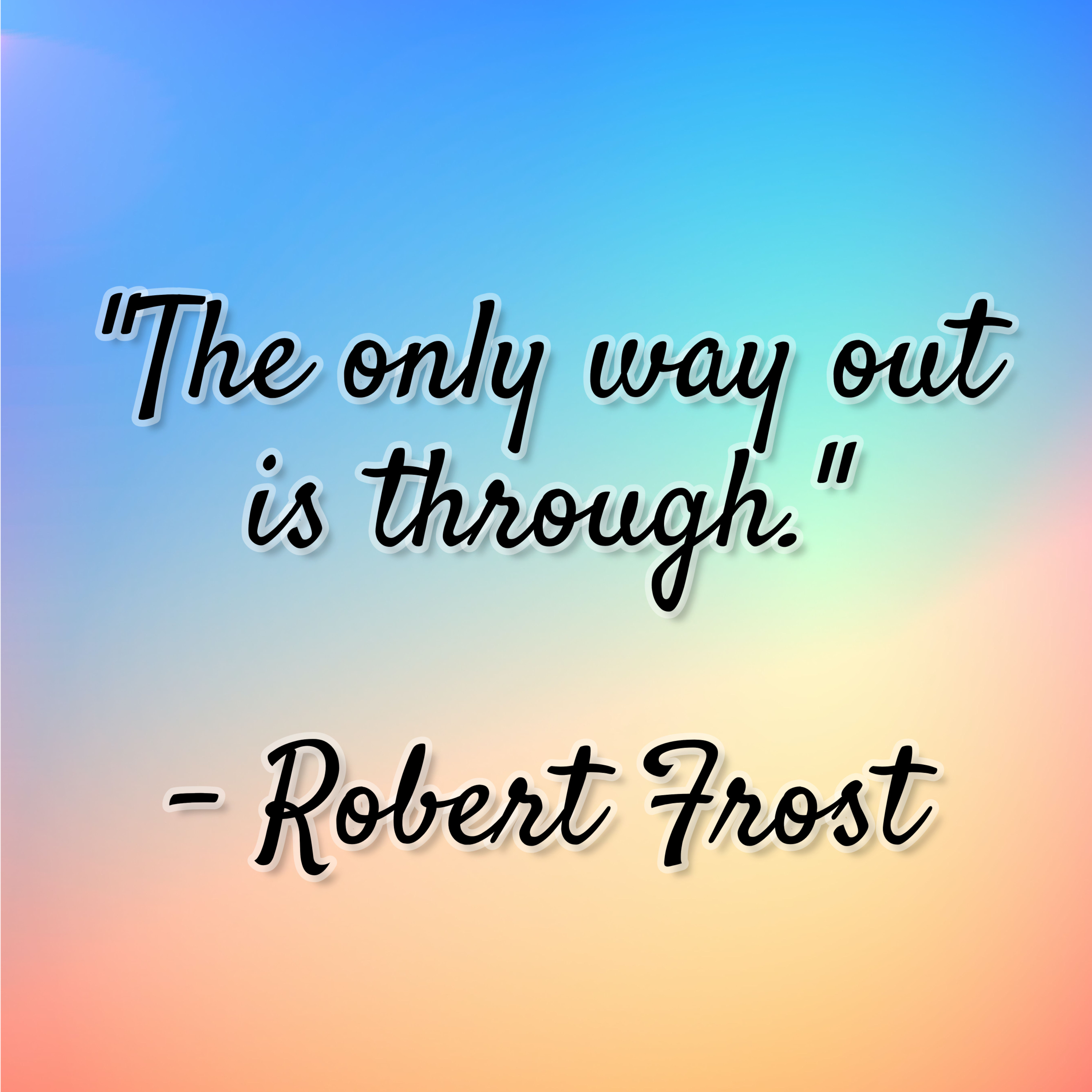 Robert Frost – “The only way out is through.”