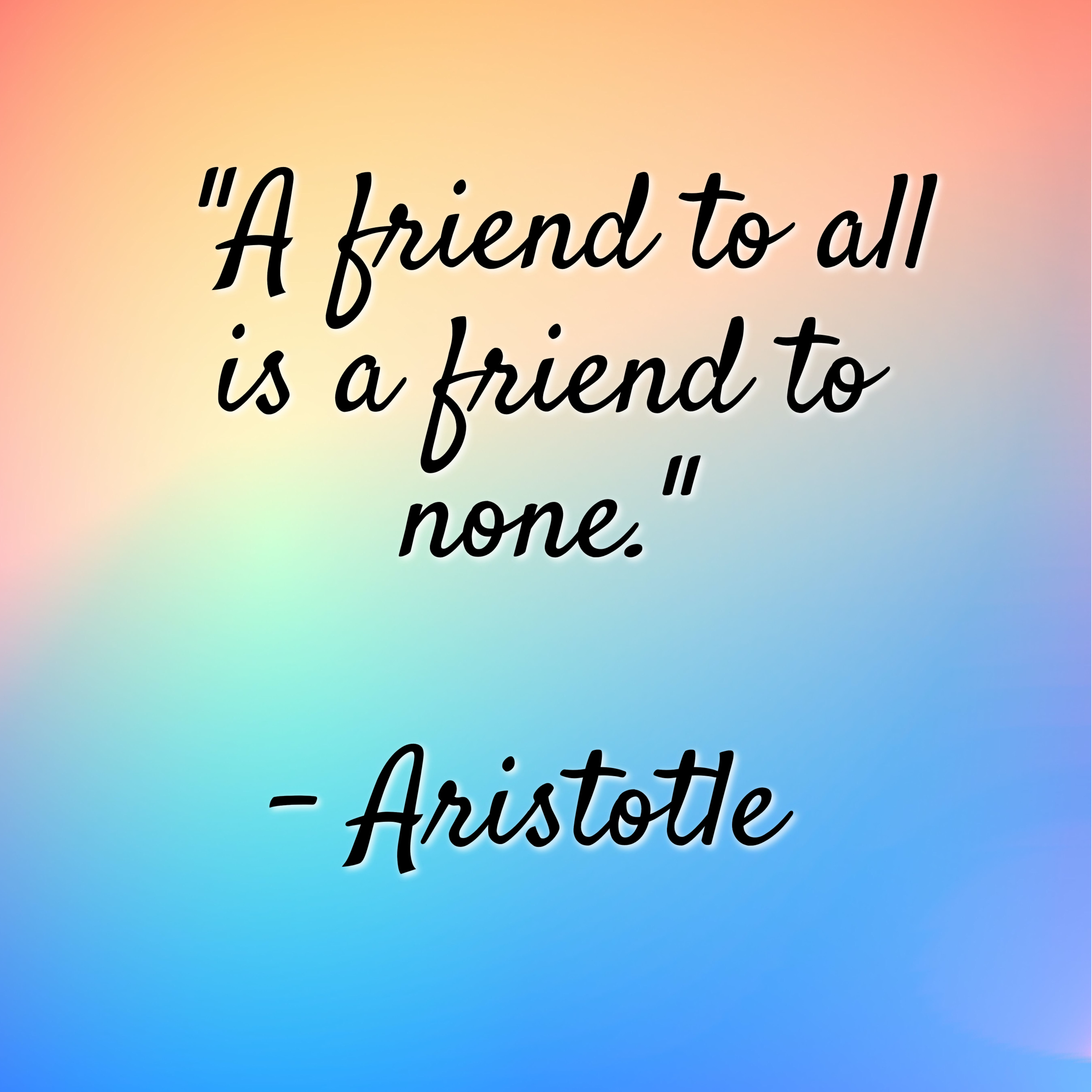 Aristotle – “A friend to all is a friend to none.”