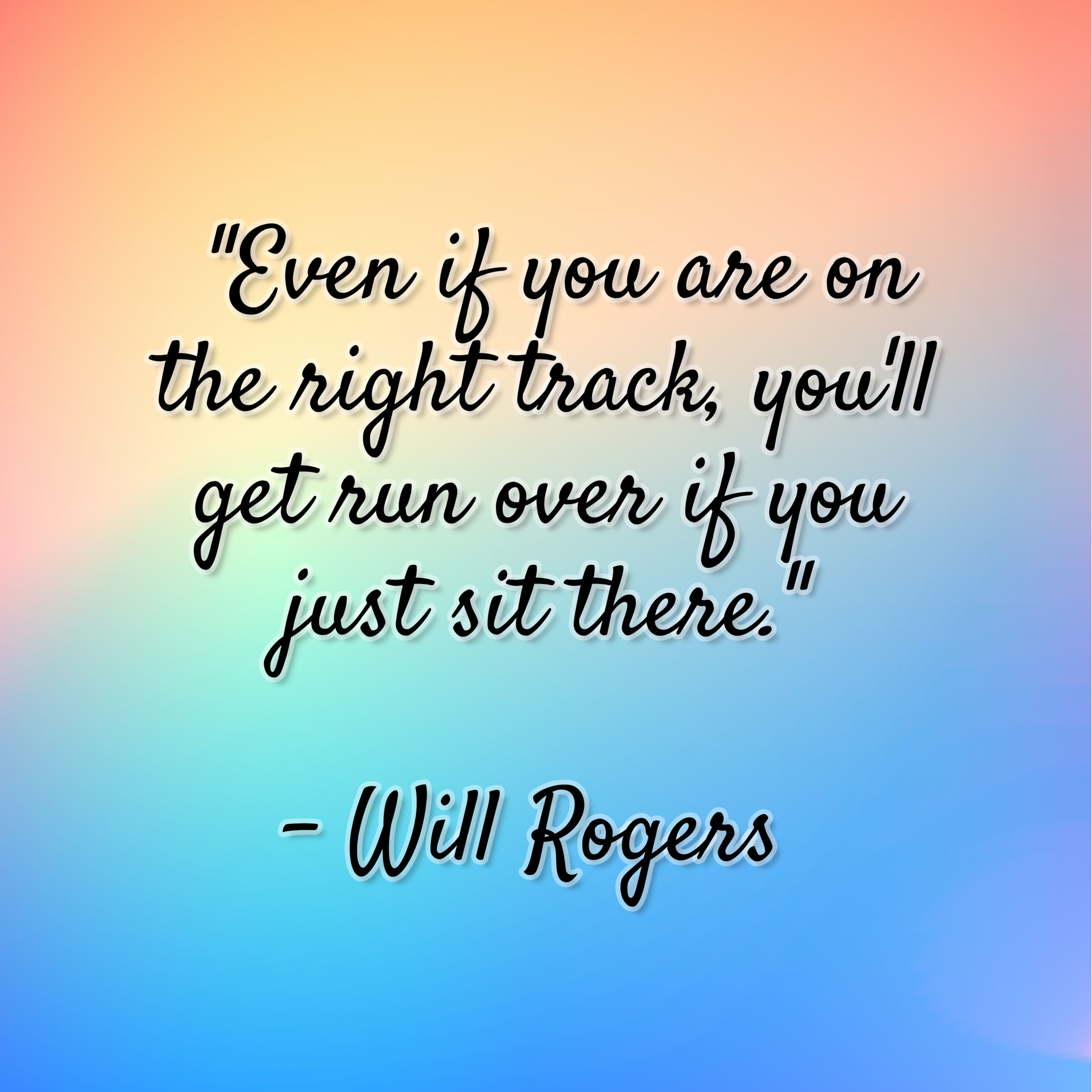 Will Rogers – “Even if you are on the right track, you’ll get run over if you just sit there.”