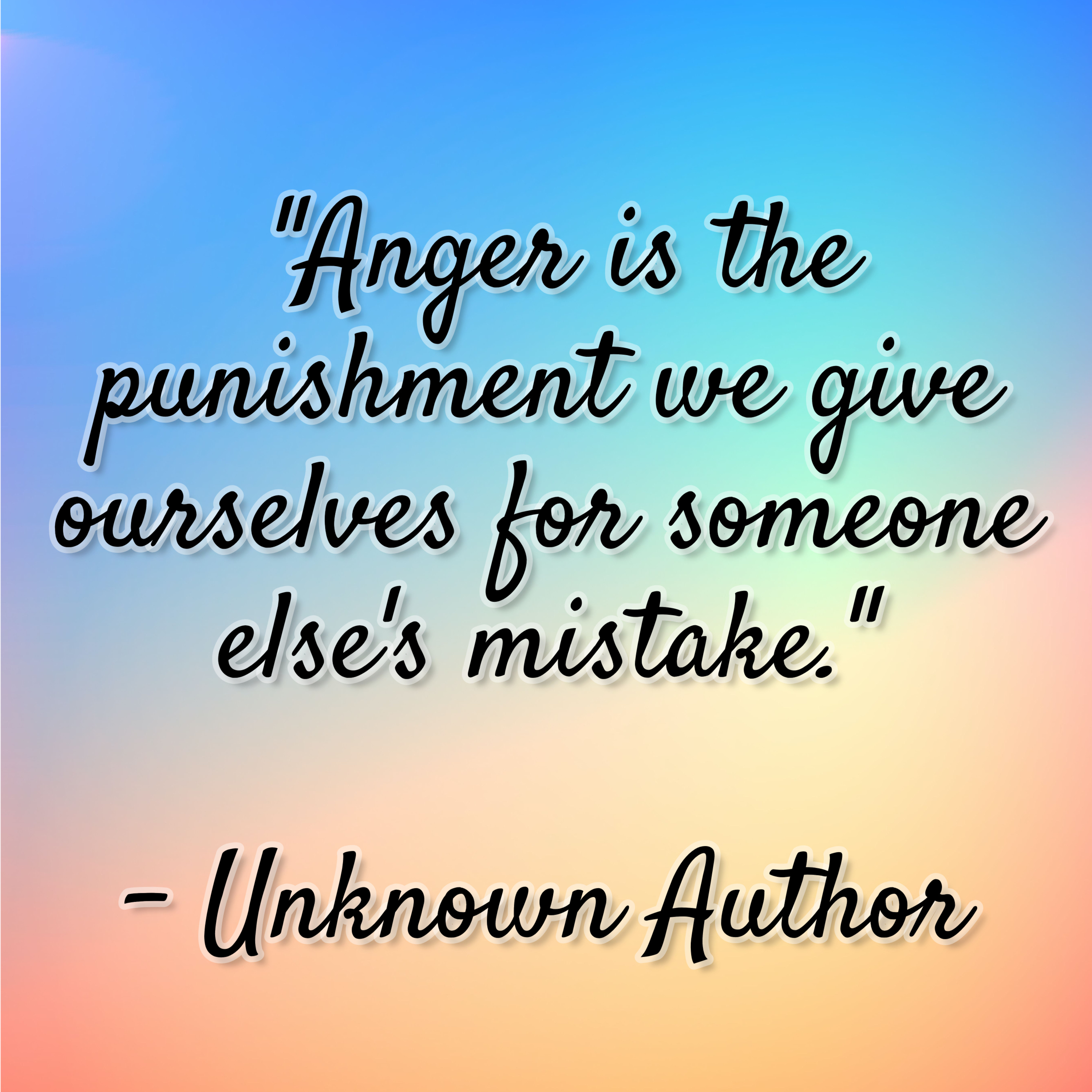 Unknown Author – “Anger is the punishment we give ourselves for someone else’s mistake.”