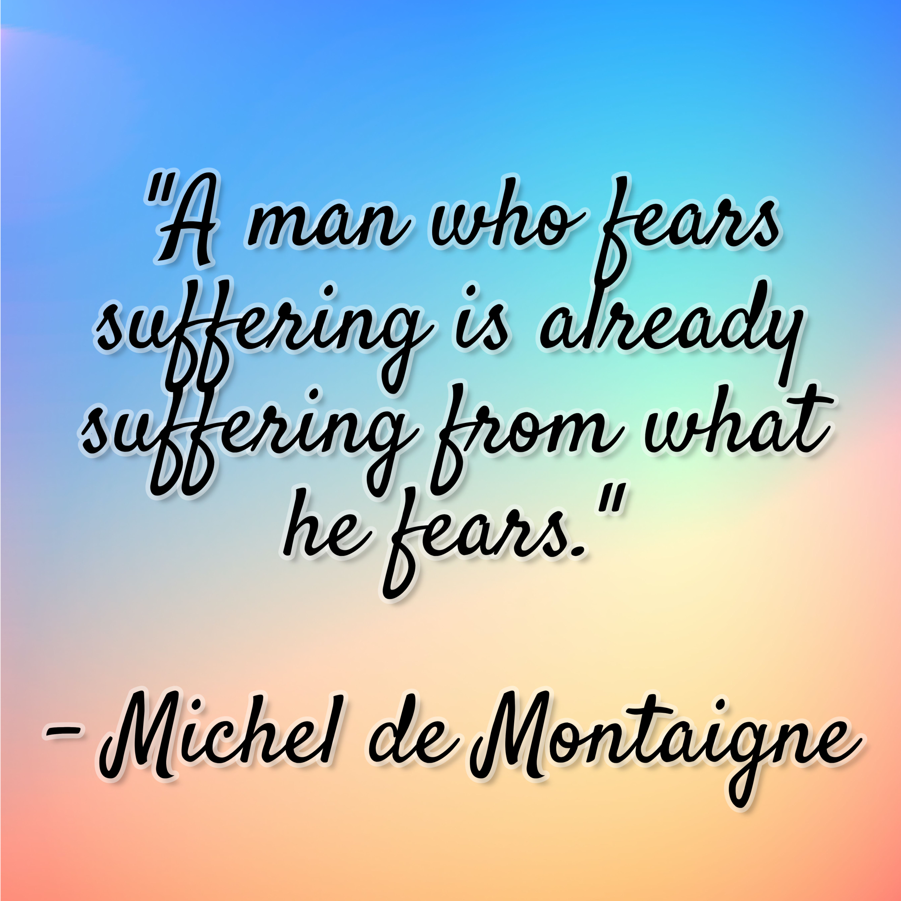 Michel de Montaigne – “A man who fears suffering is already suffering from what he fears.”