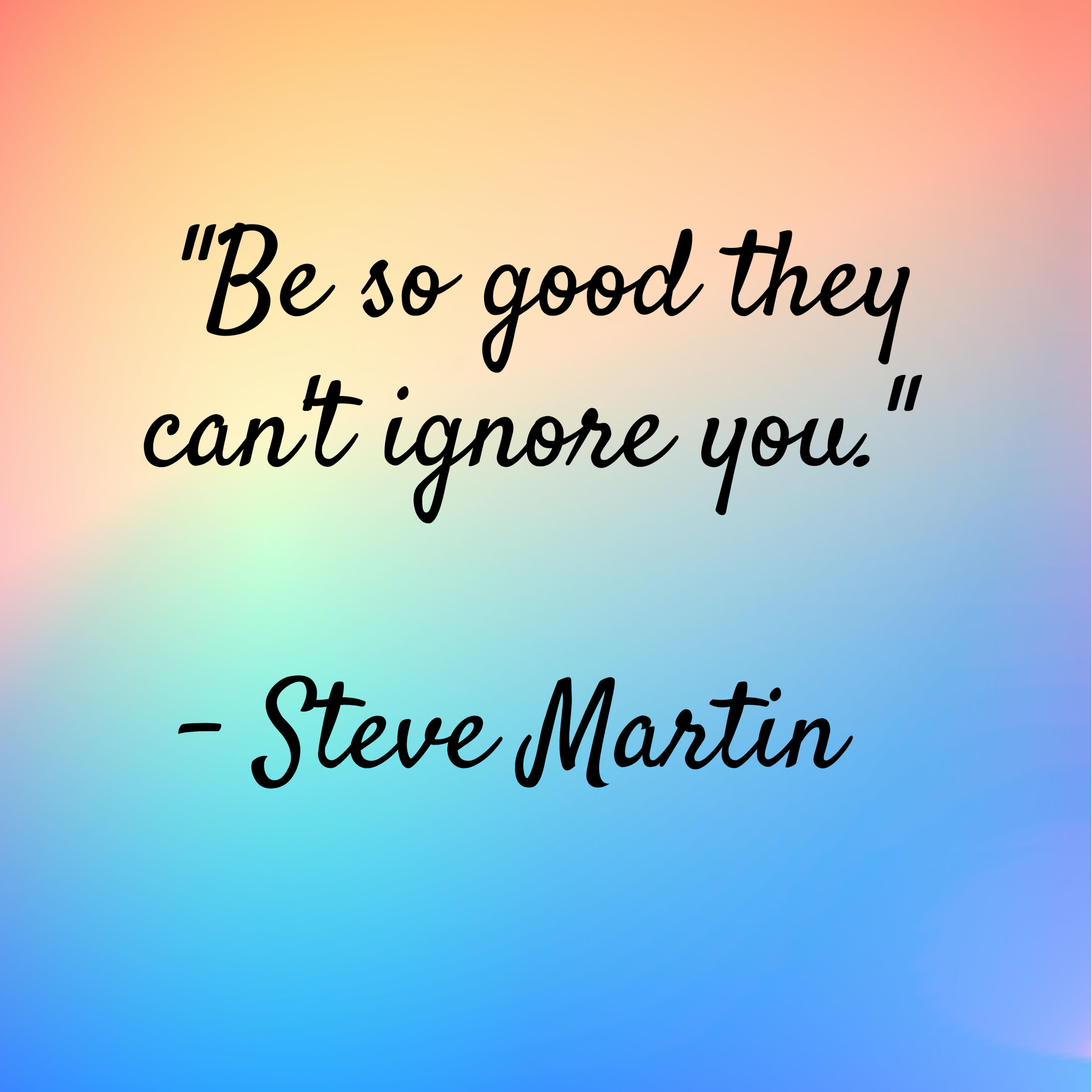 Steve Martin – “Be so good they can’t ignore you.”