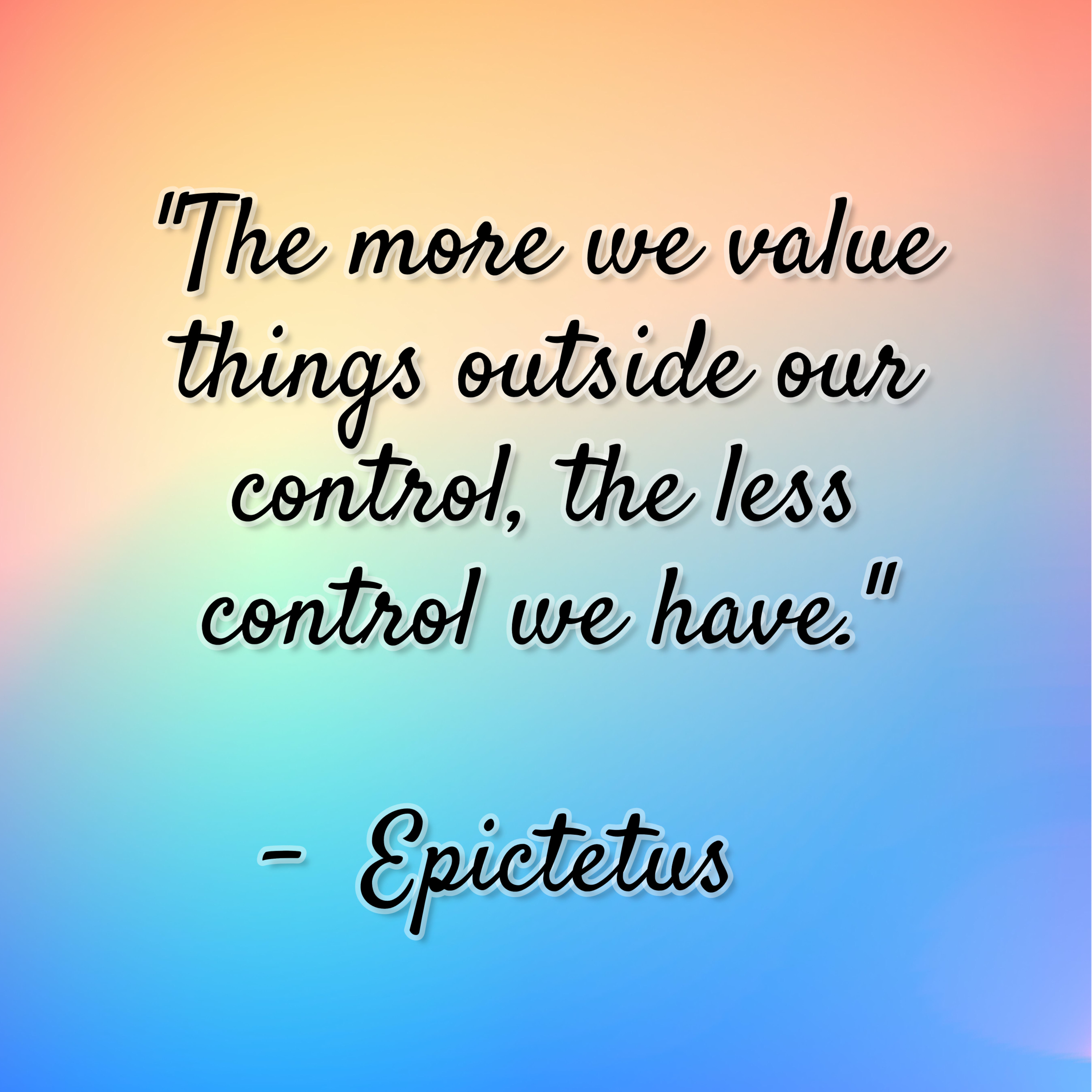 Epictetus – “The more we value things outside our control, the less control we have.”