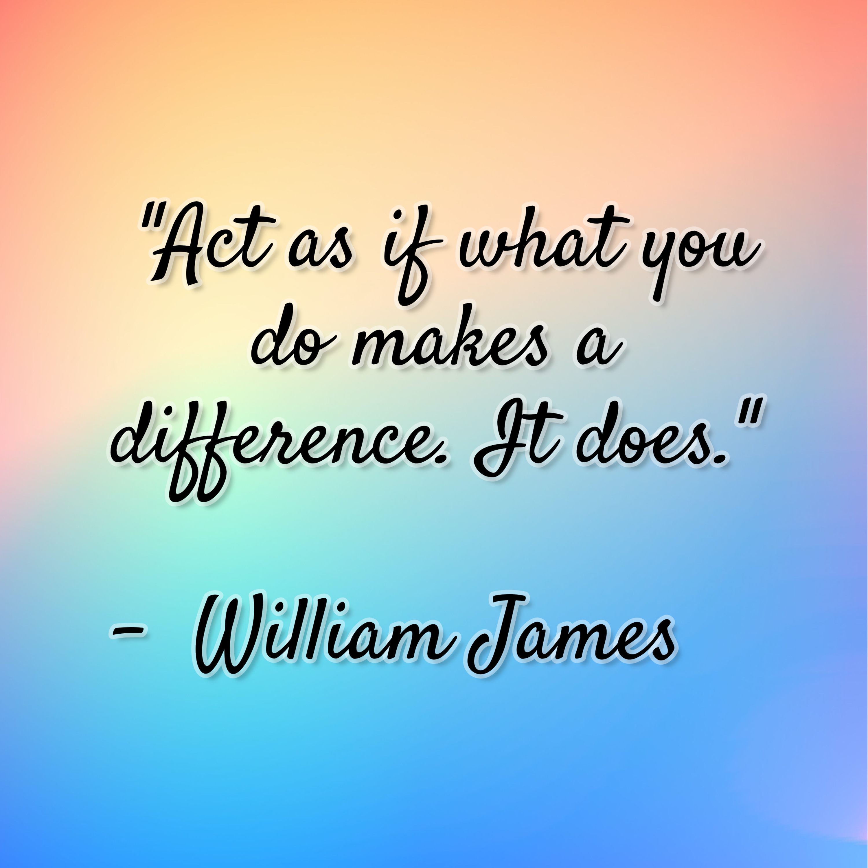 William James – “Act as if what you do makes a difference. It does.”