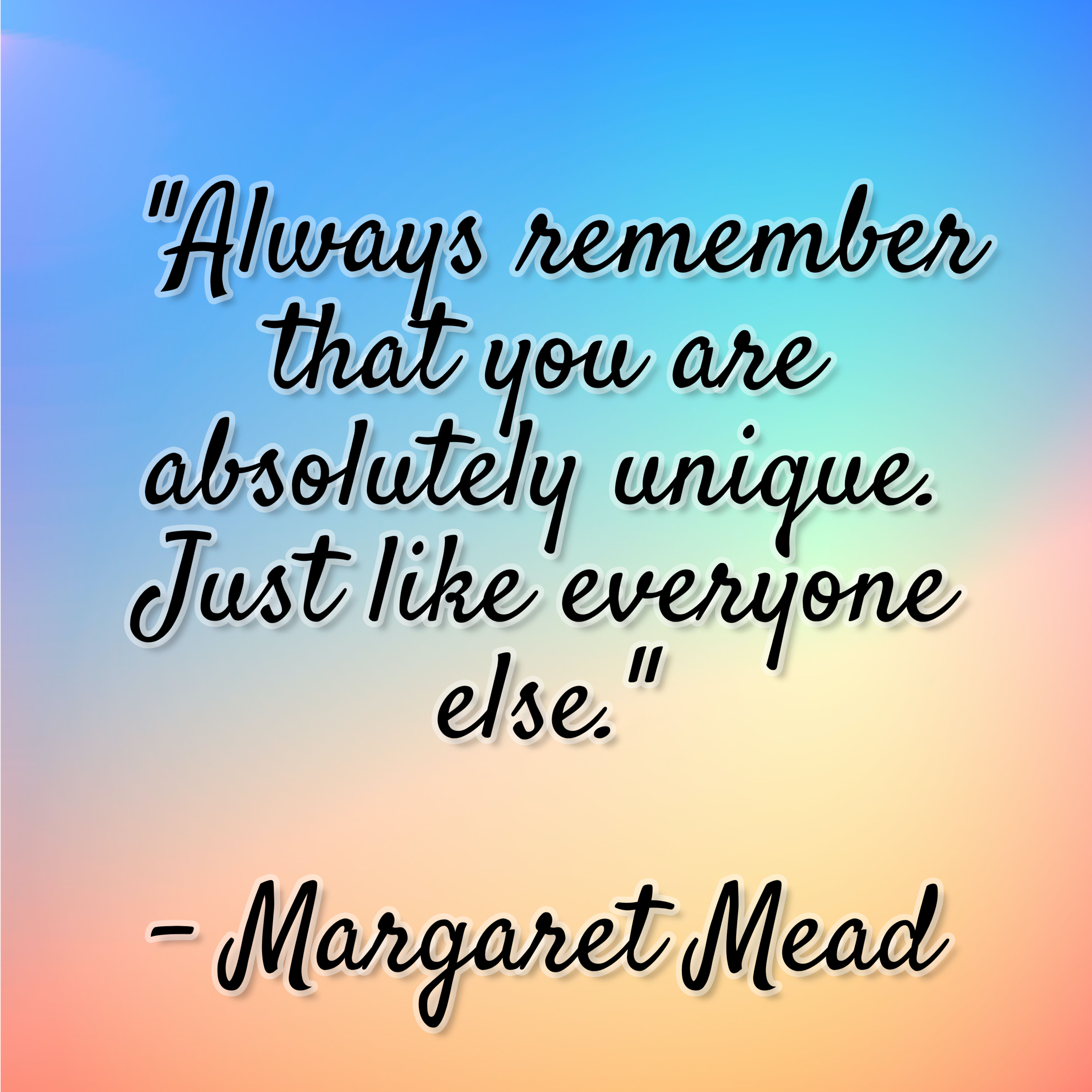 Margaret Mead – “Always remember that you are absolutely unique. Just like everyone else.”